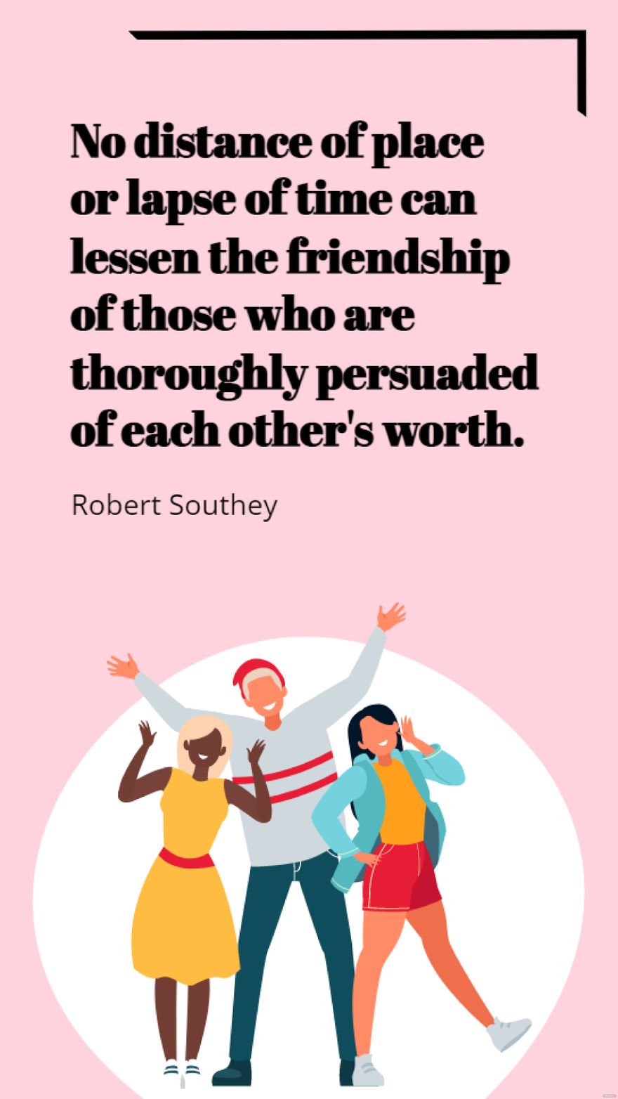 Robert Southey  No distance of place or lapse of time can lessen the friendship of those who are thoroughly persuaded of each others worth