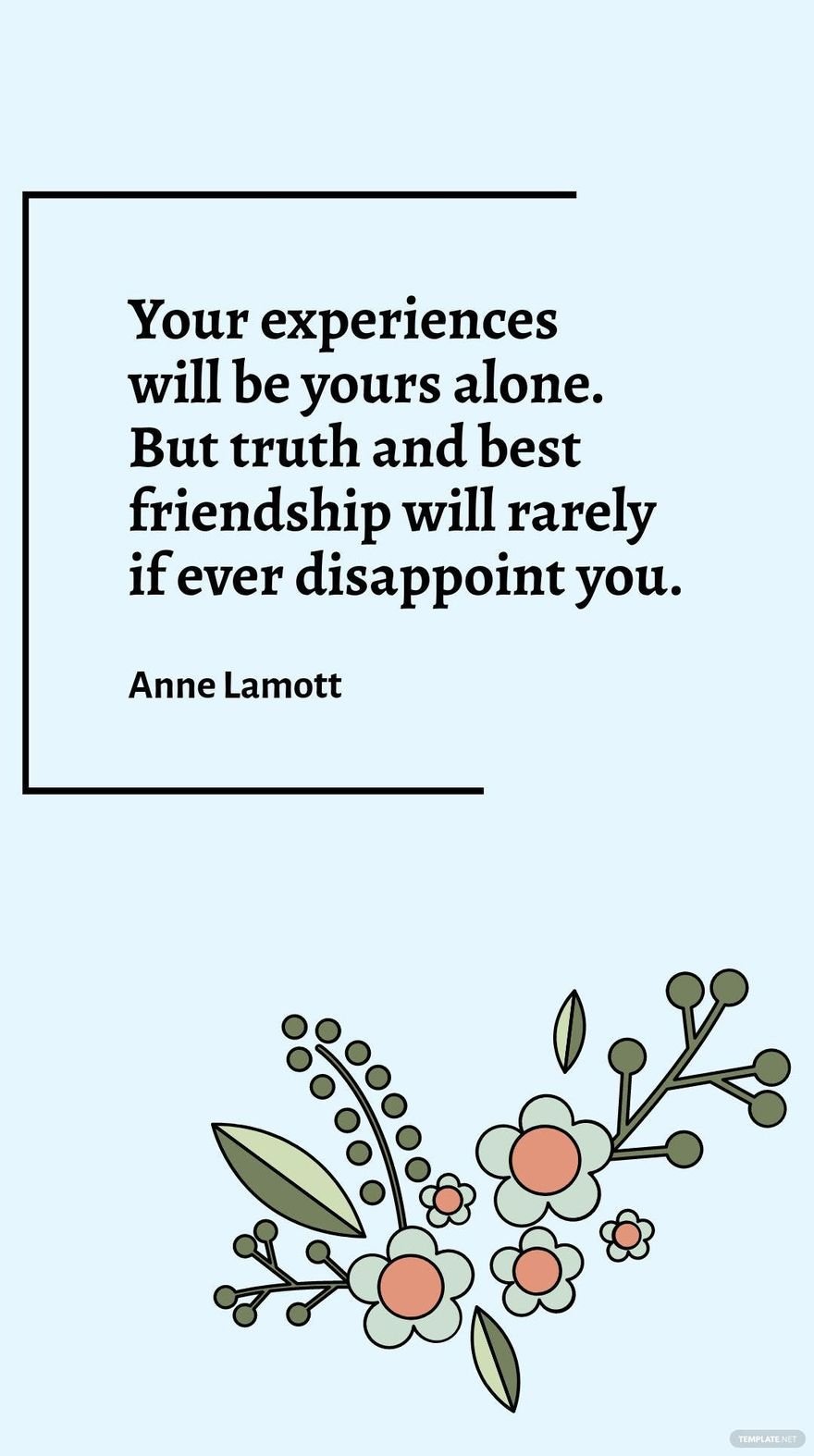 Anne Lamott - Your experiences will be yours alone. But truth and best friendship will rarely if ever disappoint you.