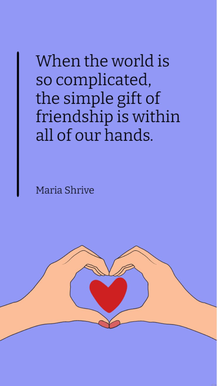 Maria Shrive  When the world is so complicated the simple gift of friendship is within all of our hands