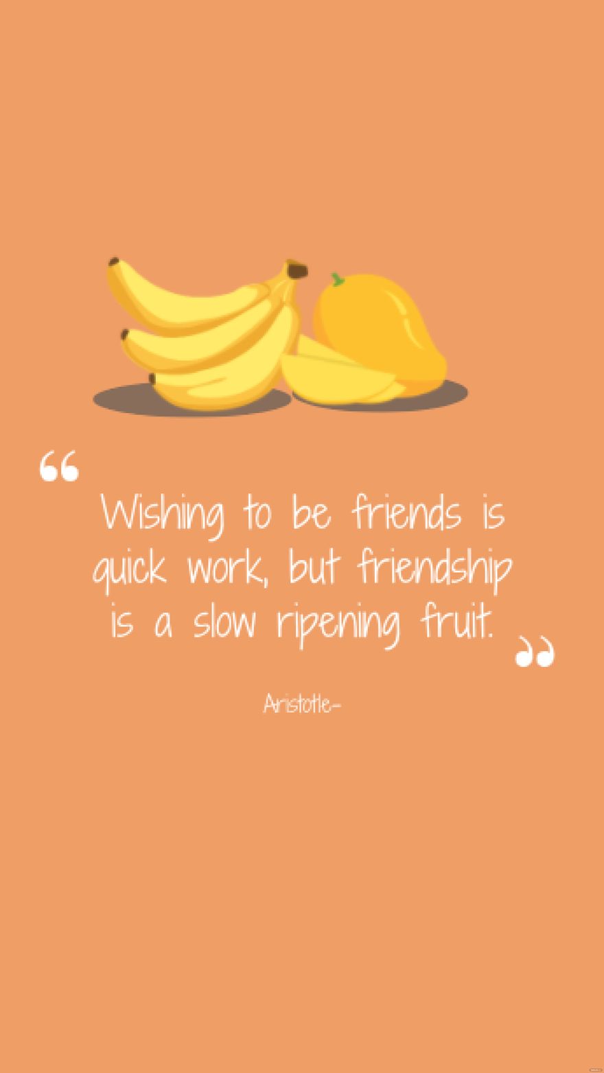 Aristotle- Wishing to be friends is quick work, but friendship is a slow ripening fruit.