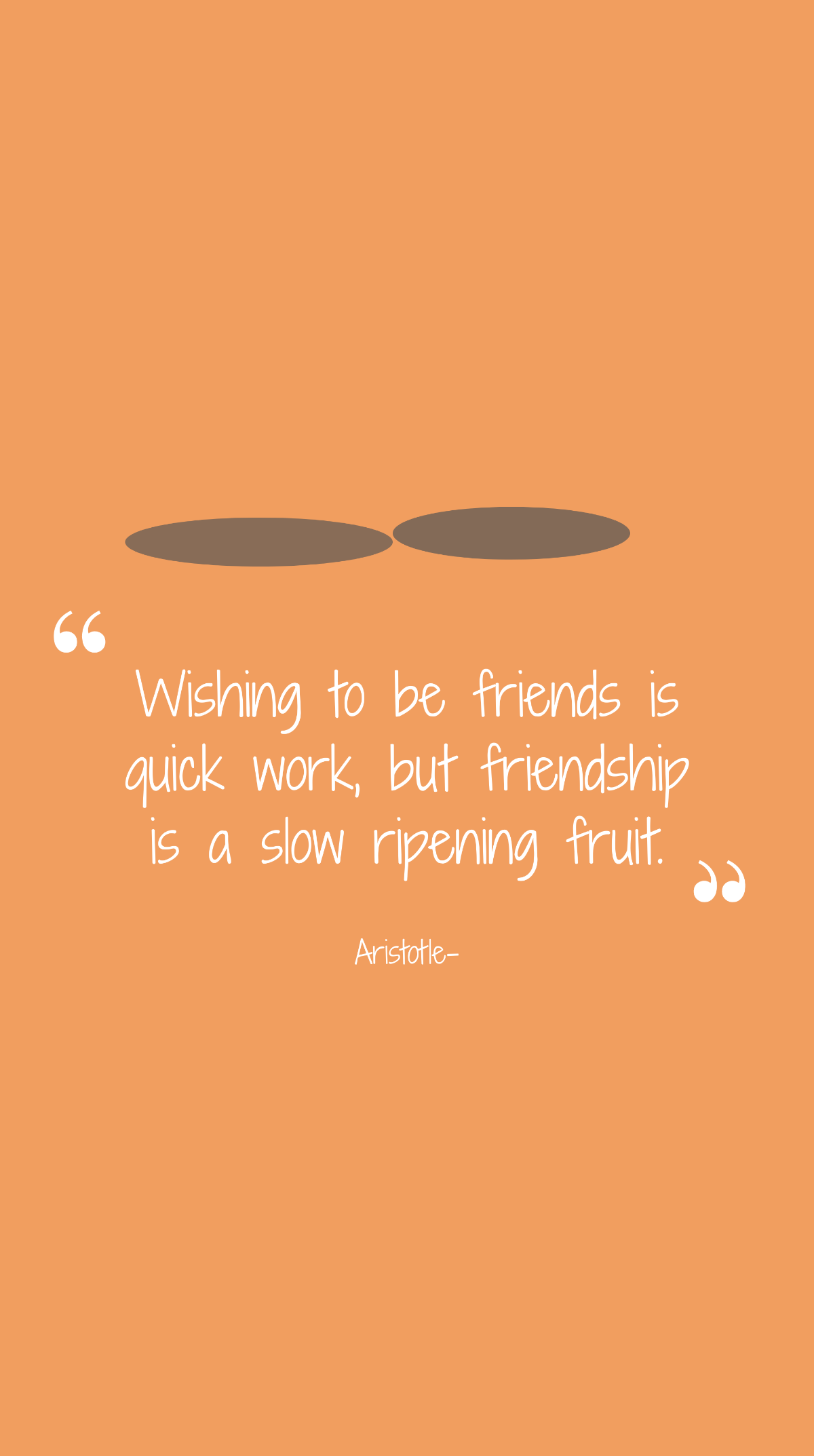 Aristotle- Wishing to be friends is quick work, but friendship is a slow ripening fruit. Template