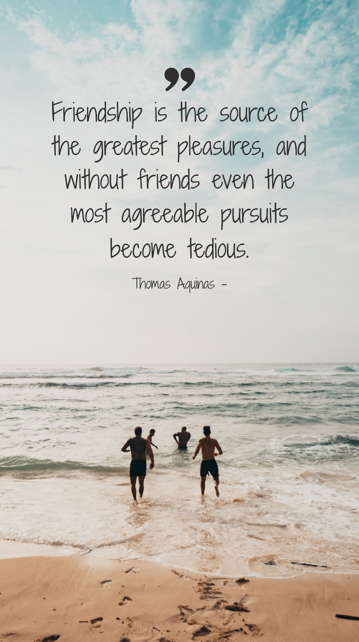Thomas Aquinas - Friendship is the source of the greatest pleasures, and without friends even the most agreeable pursuits become tedious. Template