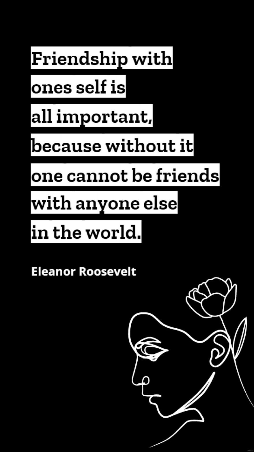 Free Eleanor Roosevelt - Friendship with ones self is all important, because without it one cannot be friends with anyone else in the world. in JPG