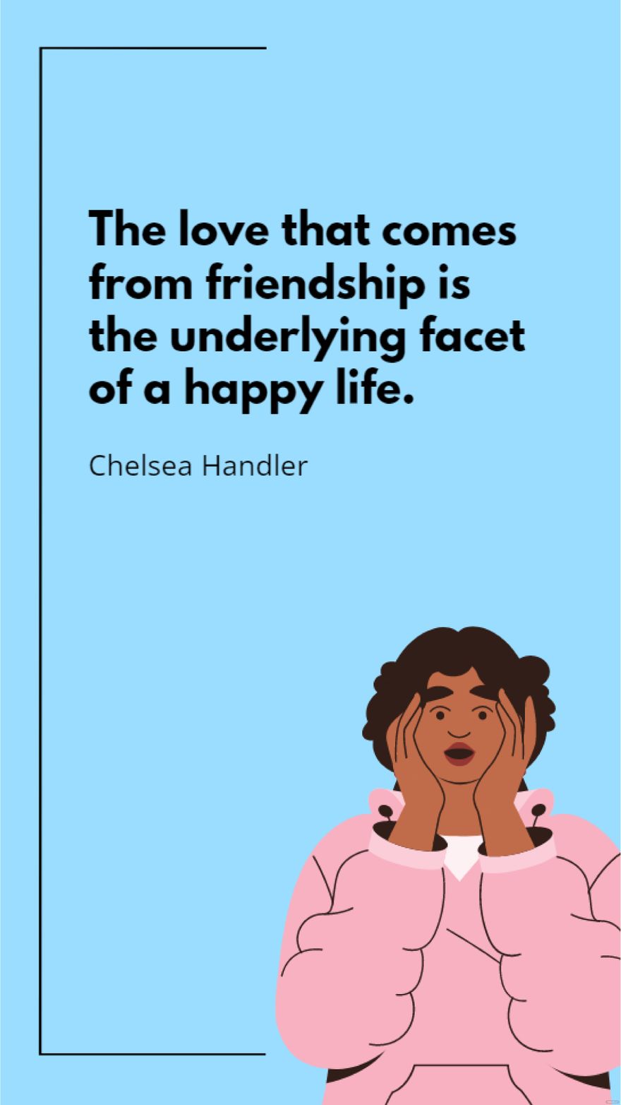 Chelsea Handler - The love that comes from friendship is the underlying facet of a happy life.