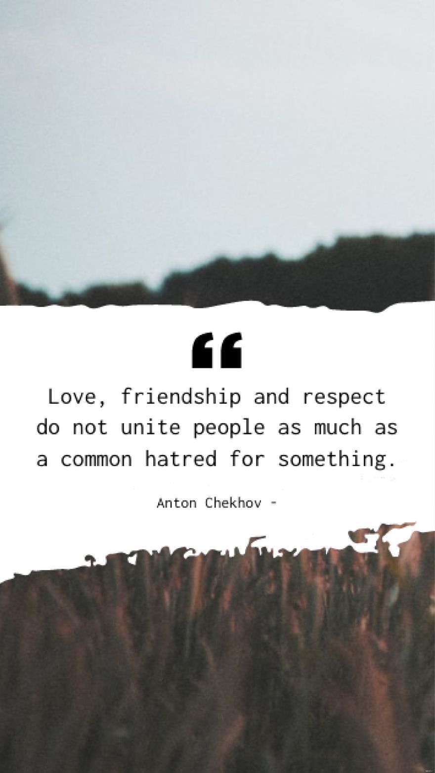 Anton Chekhov - Love, friendship and respect do not unite people as much as a common hatred for something.