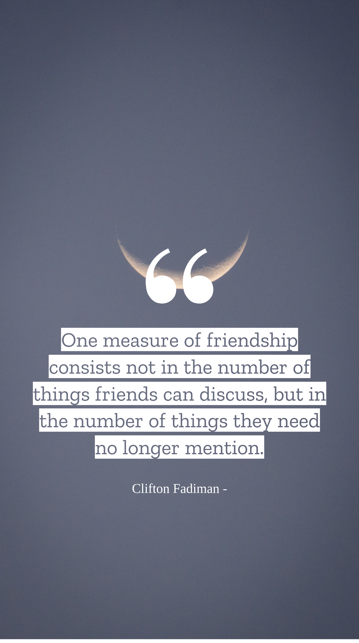 Clifton Fadiman - One measure of friendship consists not in the number of things friends can discuss, but in the number of things they need no longer mention. Template
