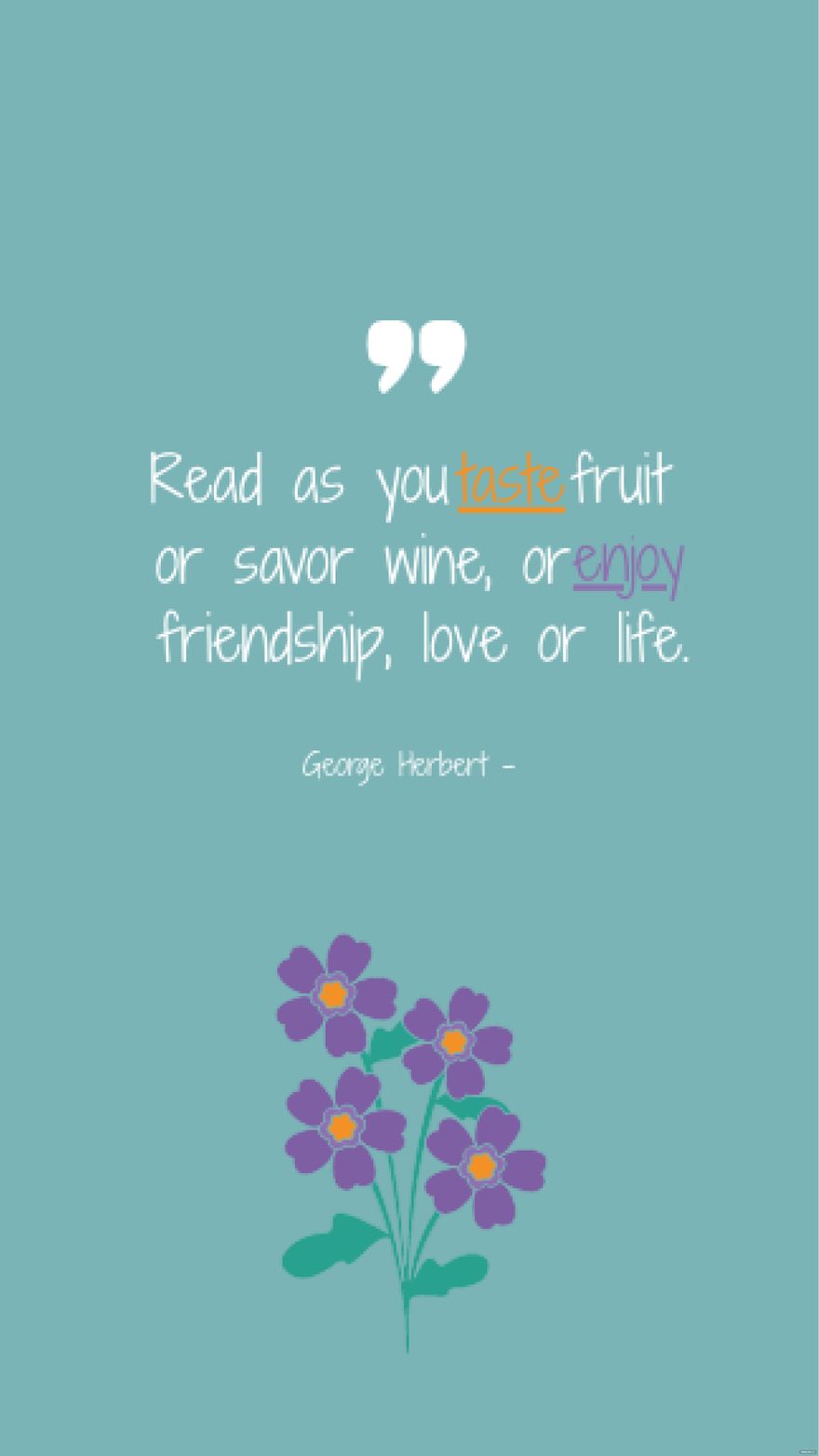 George Herbert - Read as you taste fruit or savor wine, or enjoy friendship, love or life.