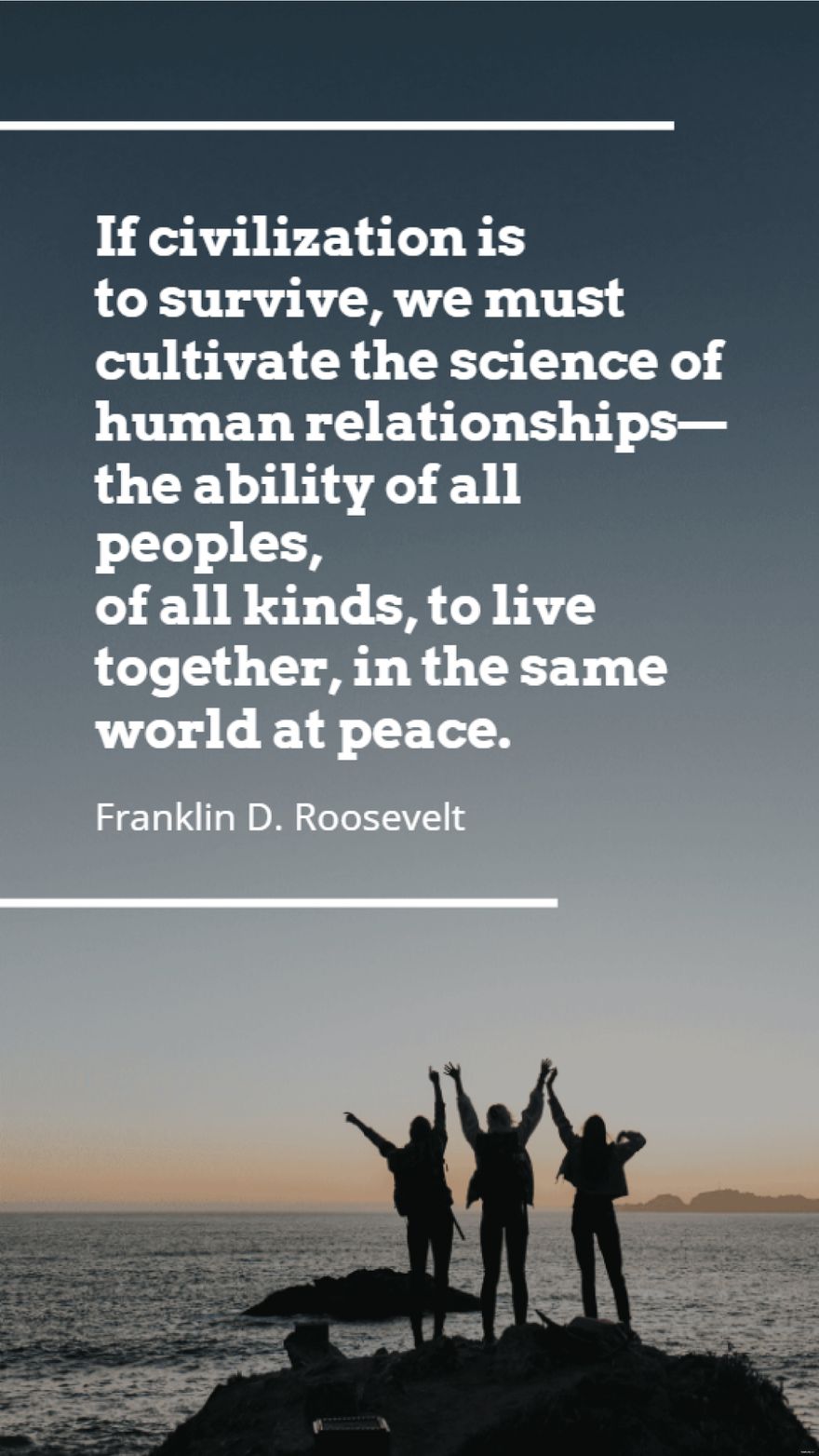 Franklin D. Roosevelt - If civilization is to survive, we must cultivate the science of human relationships - the ability of all peoples, of all kinds, to live together, in the same world at peace.