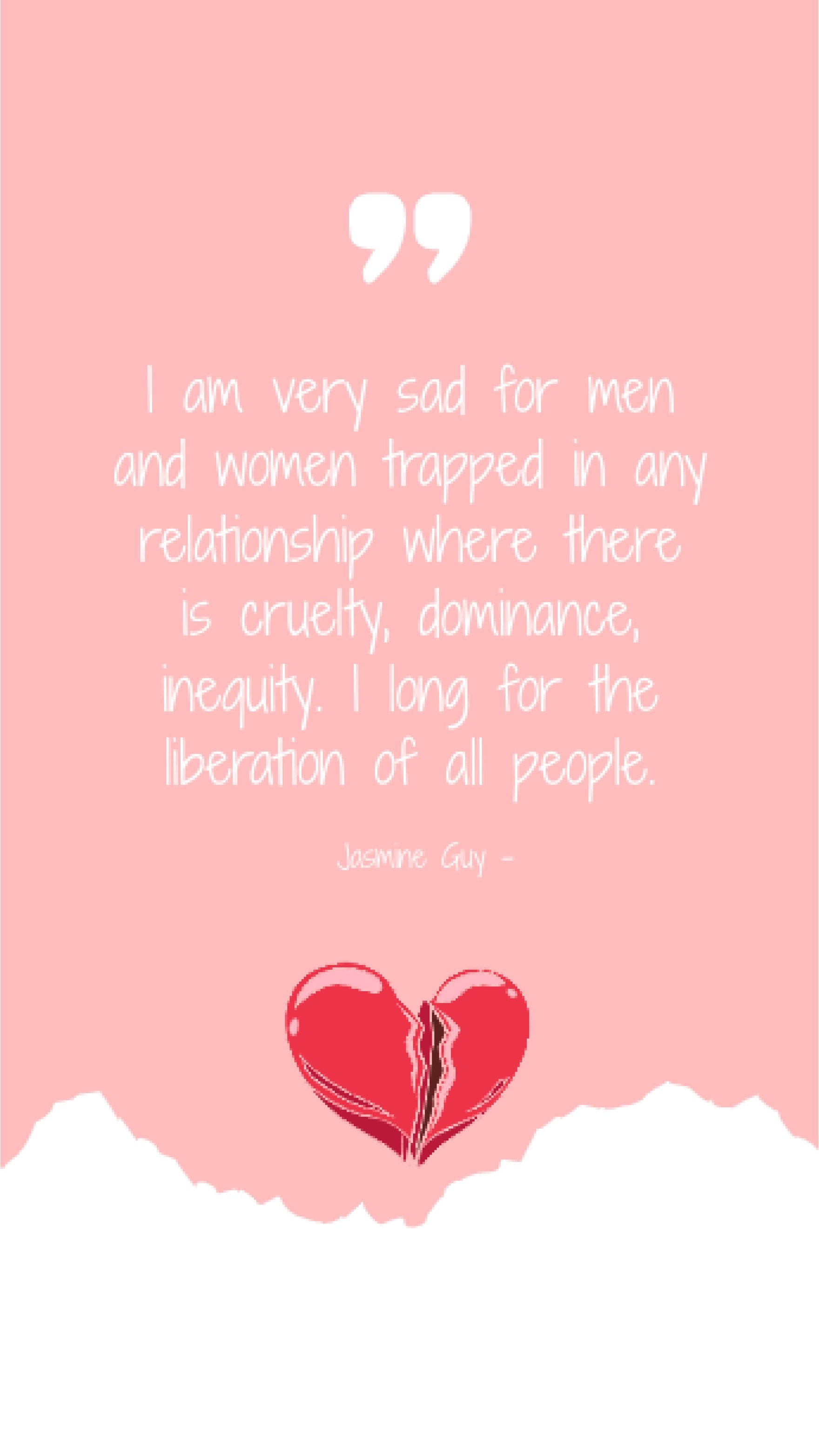 Jasmine Guy - I am very sad for men and women trapped in any relationship where there is cruelty, dominance, inequity. I long for the liberation of all people. Template
