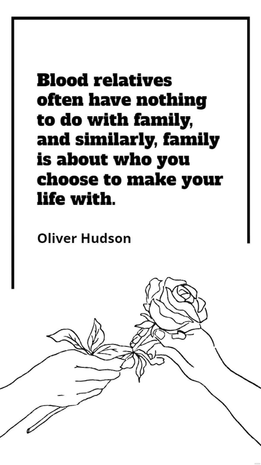 Oliver Hudson  Blood relatives often have nothing to do with family and similarly family is about who you choose to make your life with