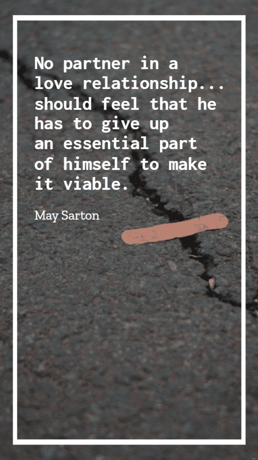 May Sarton  No partner in a love relationship should feel that he has to give up an essential part of himself to make it viable