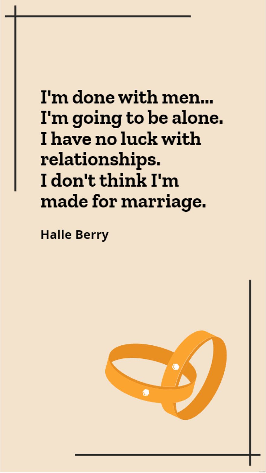 Halle Berry - I'm done with men... I'm going to be alone. I have no luck with relationships. I don't think I'm made for marriage.