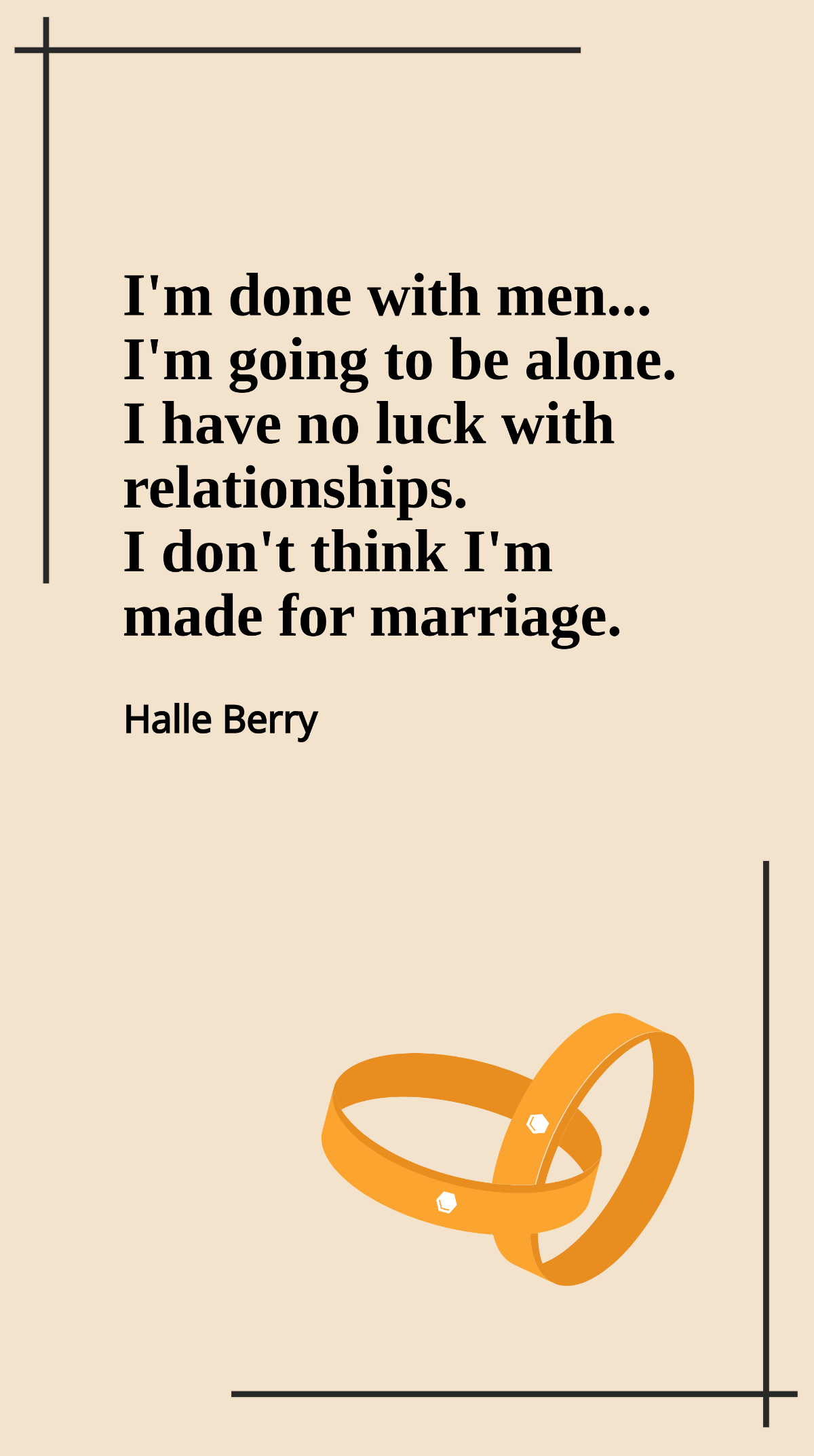 Halle Berry - I'm done with men... I'm going to be alone. I have no luck with relationships. I don't think I'm made for marriage. Template