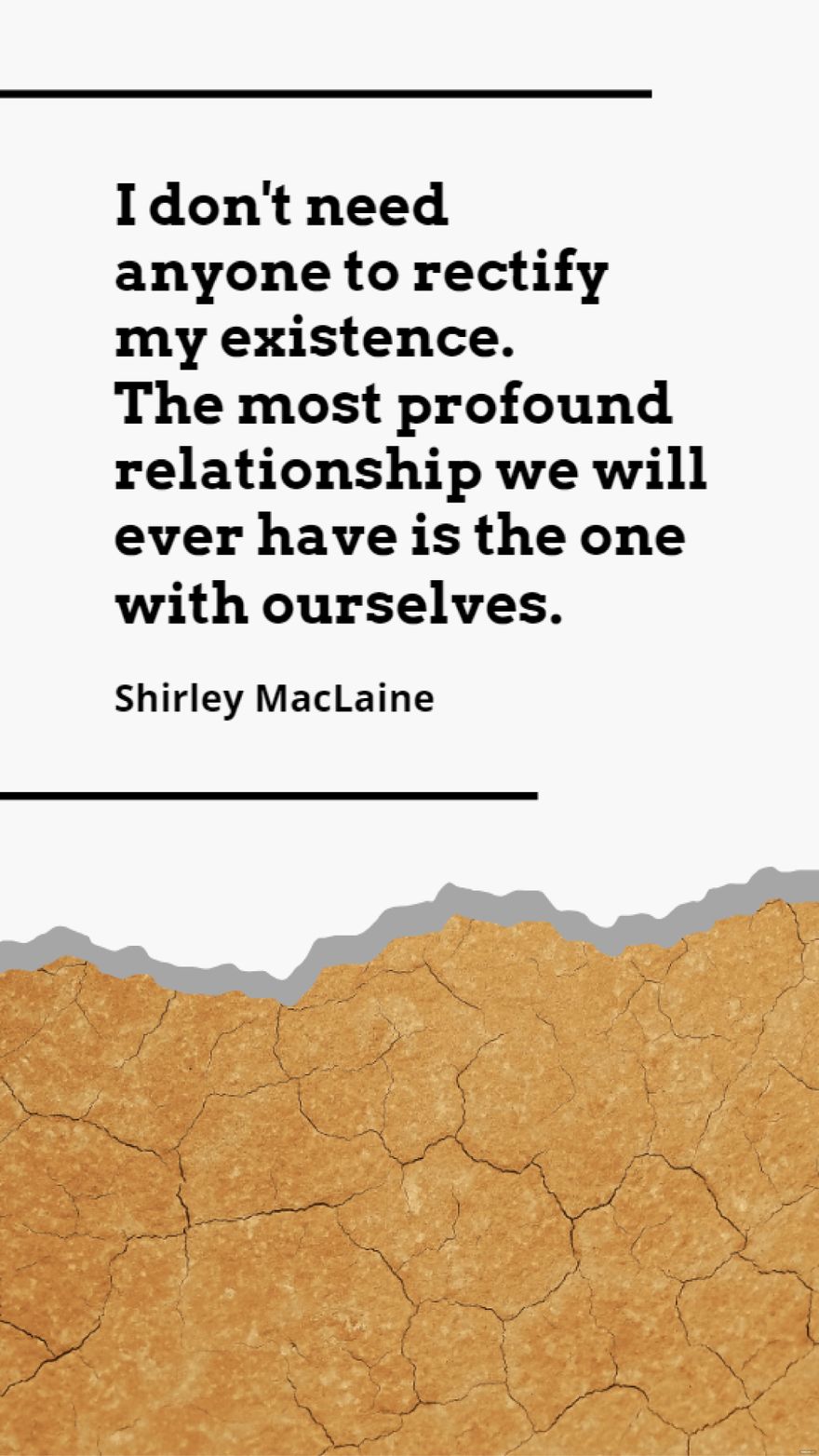 Shirley MacLaine - I don't need anyone to rectify my existence. The most profound relationship we will ever have is the one with ourselves.