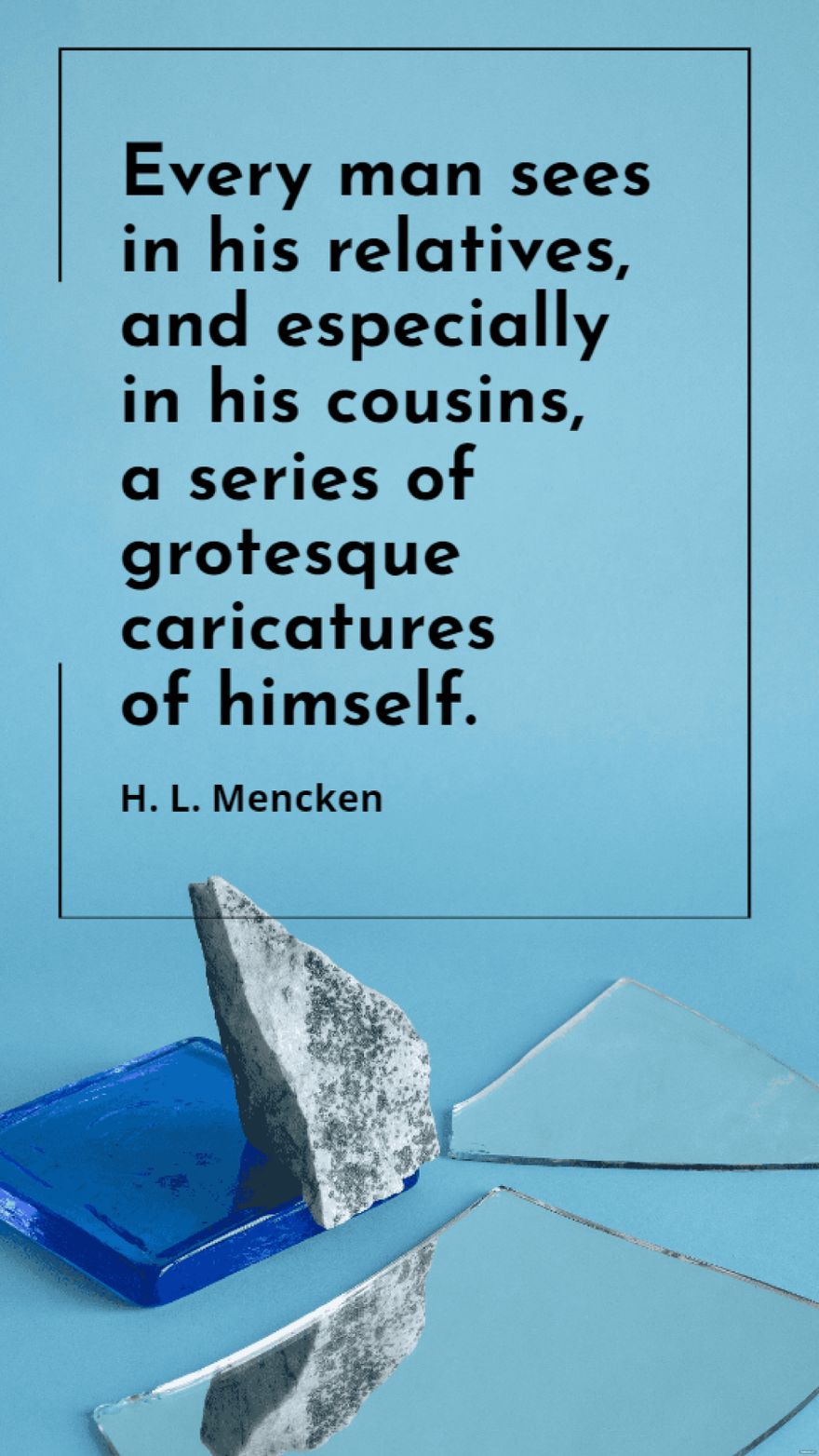 H. L. Mencken - Every man sees in his relatives, and especially in his cousins, a series of grotesque caricatures of himself.