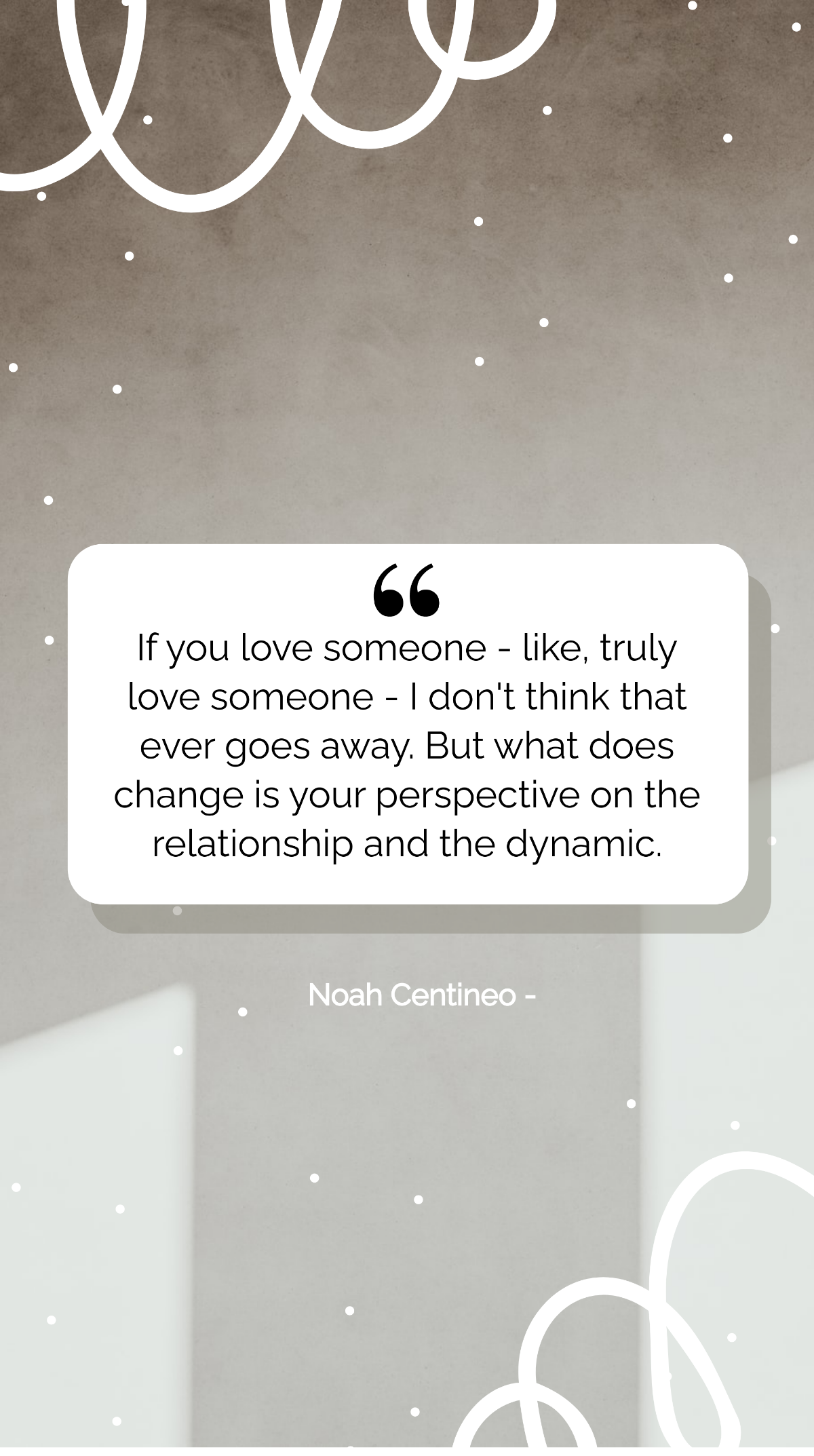 Noah Centineo - If you love someone - like, truly love someone - I don't think that ever goes away. But what does change is your perspective on the relationship and the dynamic. Template