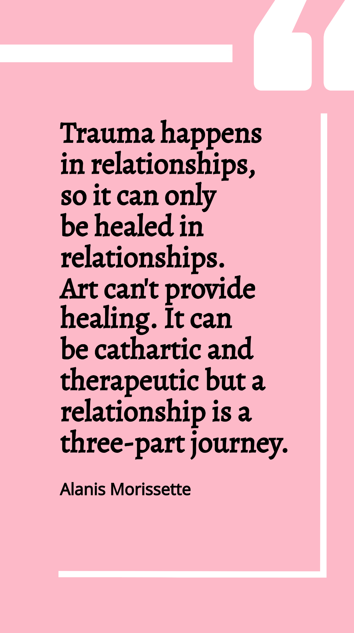 Alanis Morissette - Trauma happens in relationships, so it can only be healed in relationships. Art can't provide healing. It can be cathartic and therapeutic but a relationship is a three-part journe