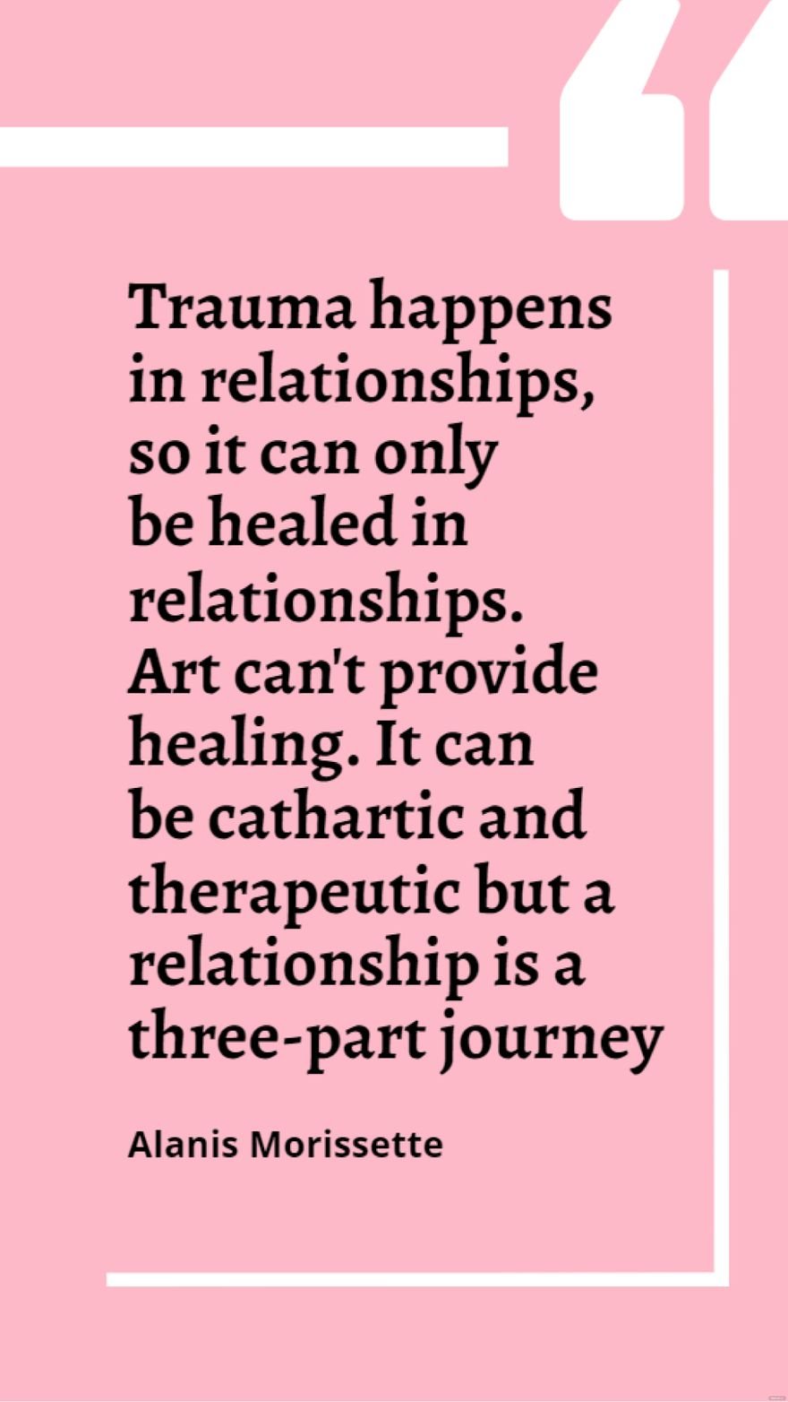 Alanis Morissette - Trauma happens in relationships, so it can only be healed in relationships. Art can't provide healing. It can be cathartic and therapeutic but a relationship is a three-part journe