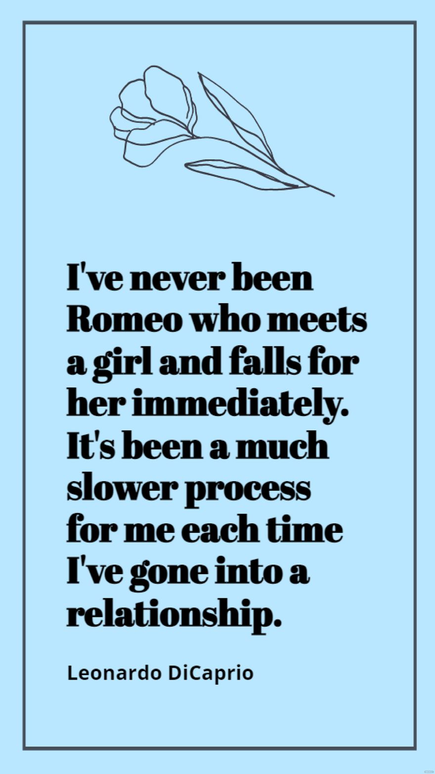 Leonardo DiCaprio - I've never been Romeo who meets a girl and falls for her immediately. It's been a much slower process for me each time I've gone into a relationship.