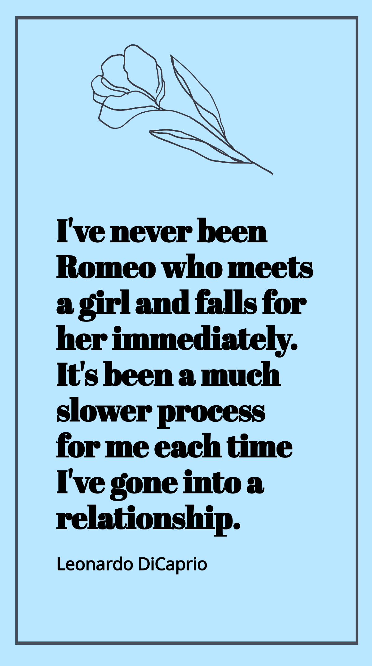 Leonardo DiCaprio - I've never been Romeo who meets a girl and falls for her immediately. It's been a much slower process for me each time I've gone into a relationship. Template