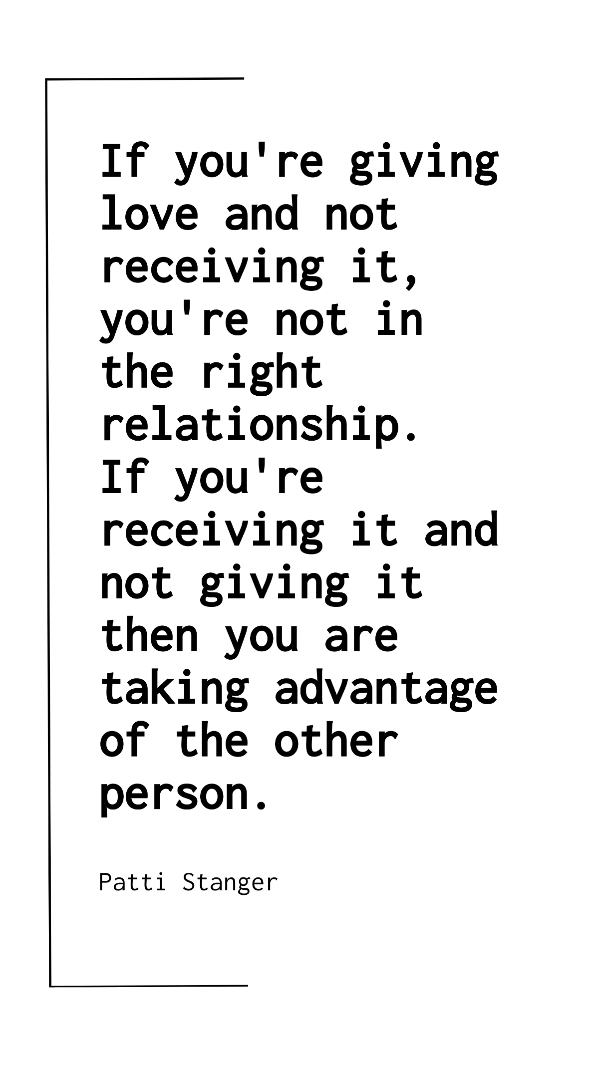 Patti Stanger - If you're giving love and not receiving it, you're not in the right relationship. If you're receiving it and not giving it then you are taking advantage of the other person. Template