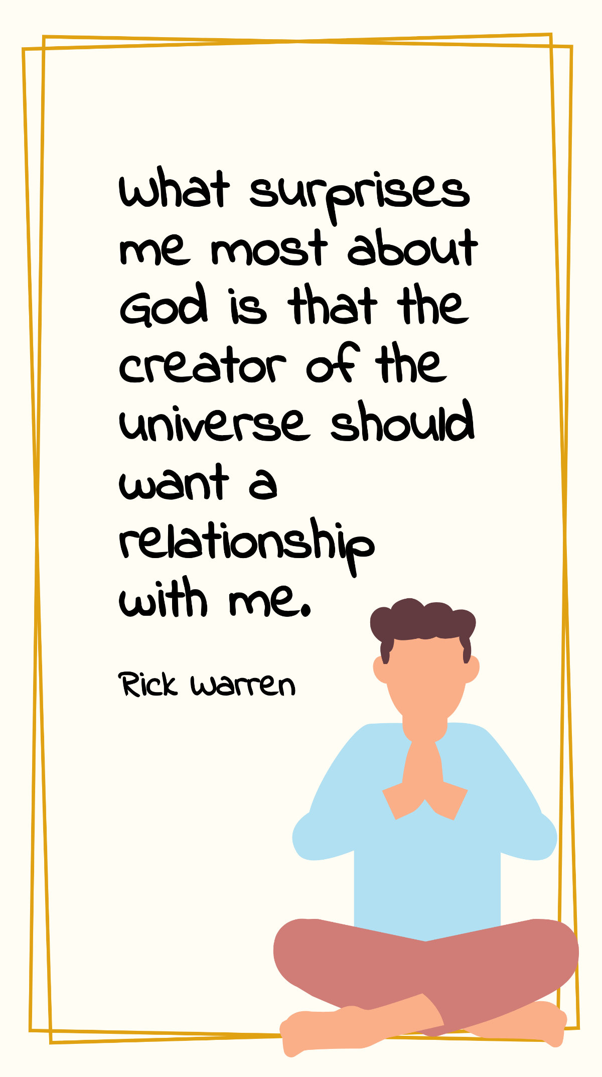 Rick Warren - What surprises me most about God is that the creator of the universe should want a relationship with me. Template