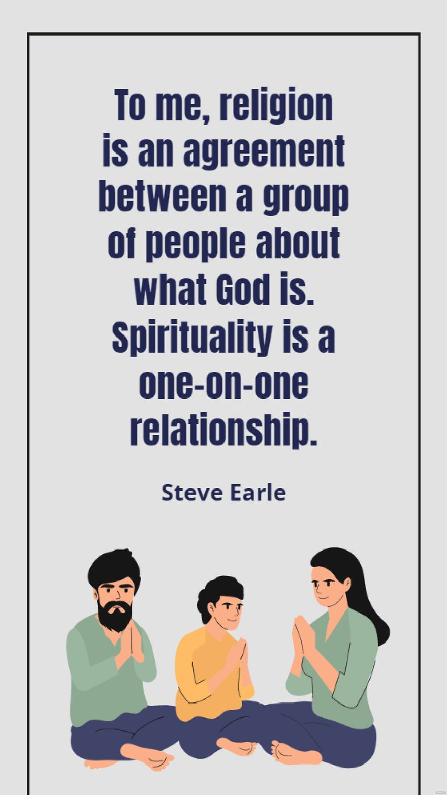 Steve Earle - To me, religion is an agreement between a group of people about what God is. Spirituality is a one-on-one relationship.