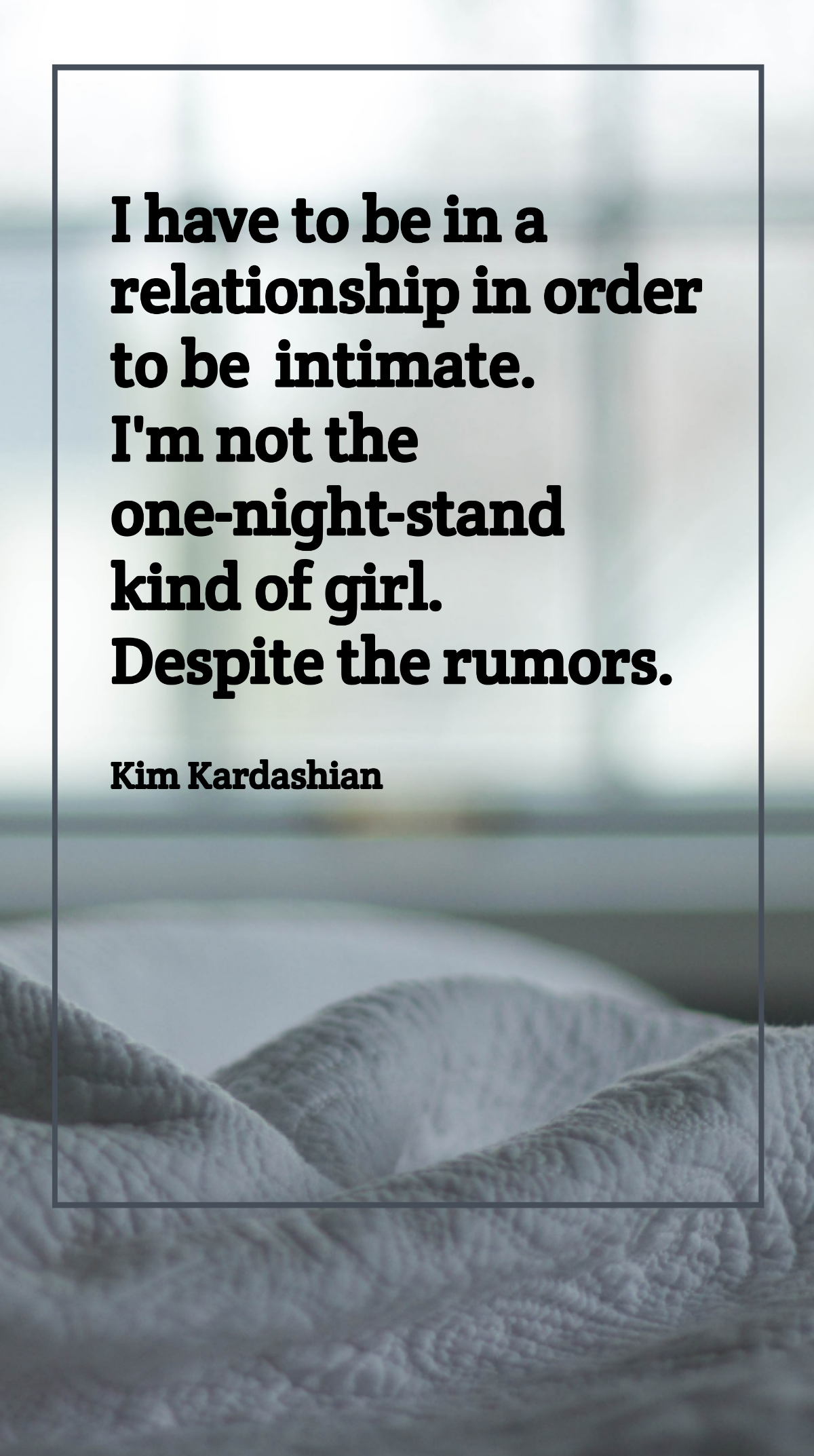 Kim Kardashian - I have to be in a relationship in order to be intimate. I'm not the one-night-stand kind of girl. Despite the rumors. Template