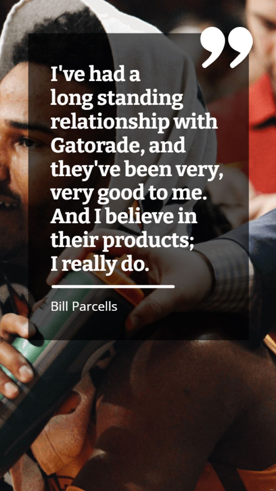 Bill Parcells - I've had a long standing relationship with Gatorade, and they've been very, very good to me. And I believe in their products; I really do.