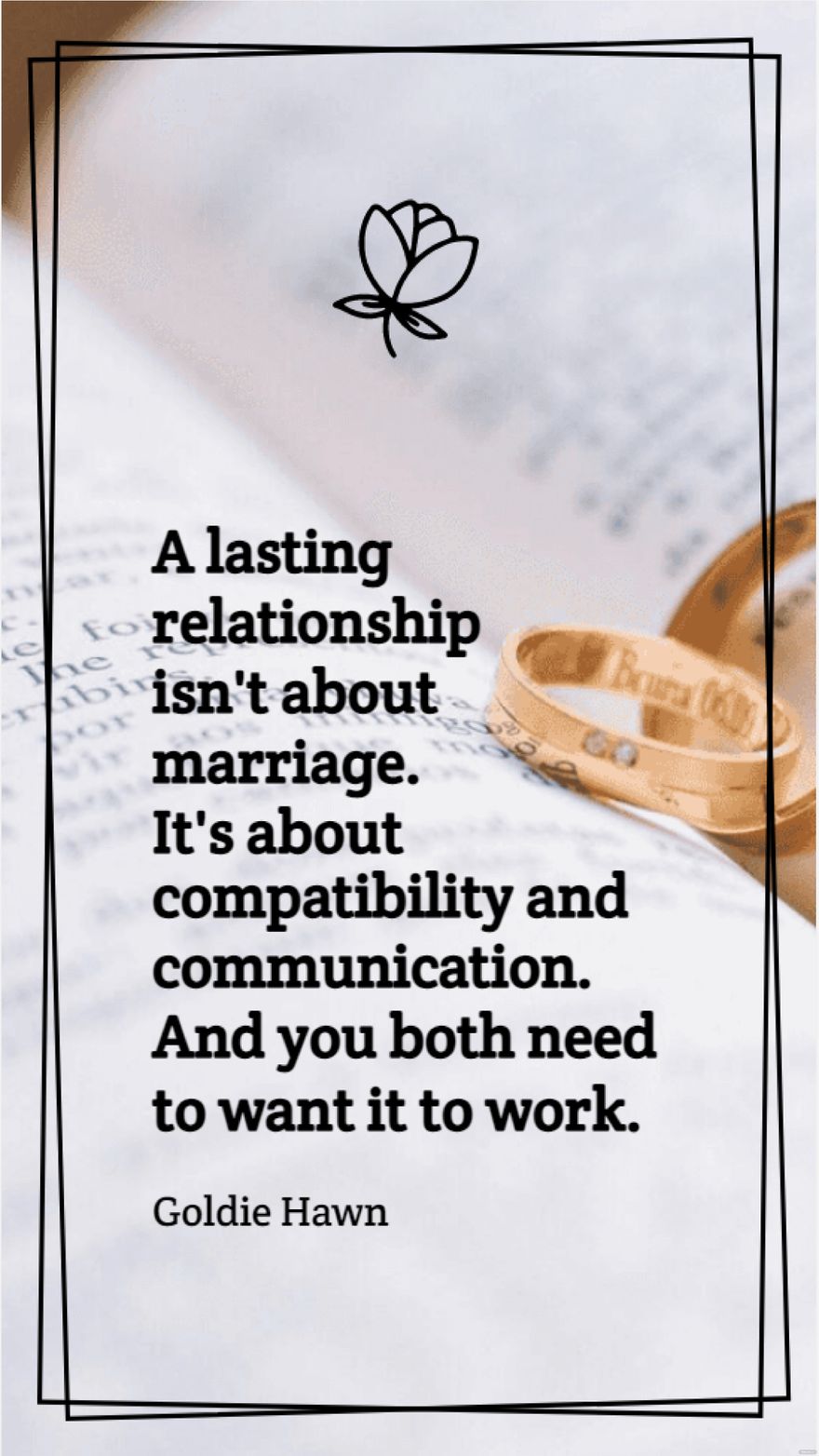 Goldie Hawn - A lasting relationship isn't about marriage. It's about compatibility and communication. And you both need to want it to work.