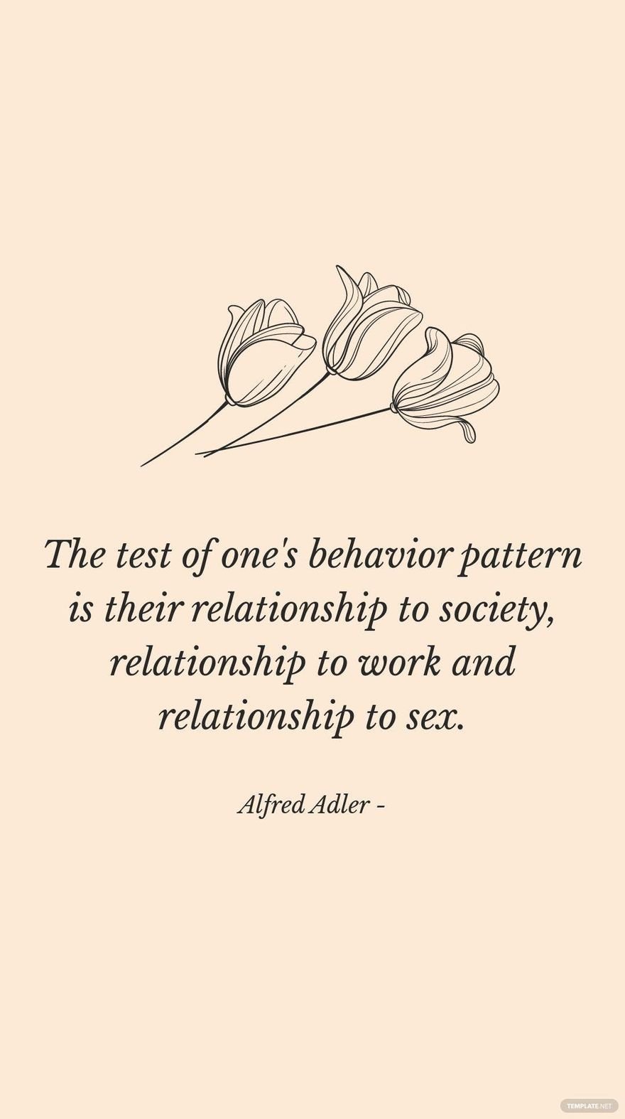Alfred Adler - The test of one's behavior pattern is their relationship to society, relationship to work and relationship to sex.