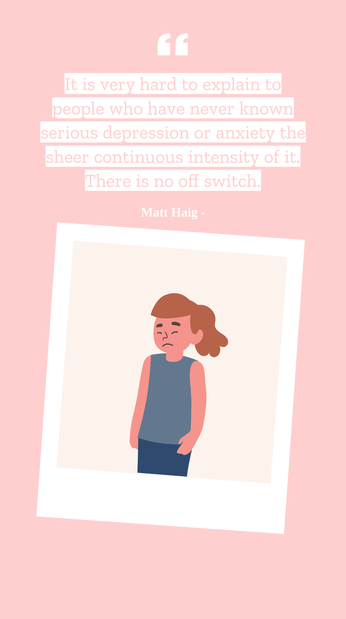 Matt Haig - It is very hard to explain to people who have never known serious depression or anxiety the sheer continuous intensity of it. There is no off switch. Template