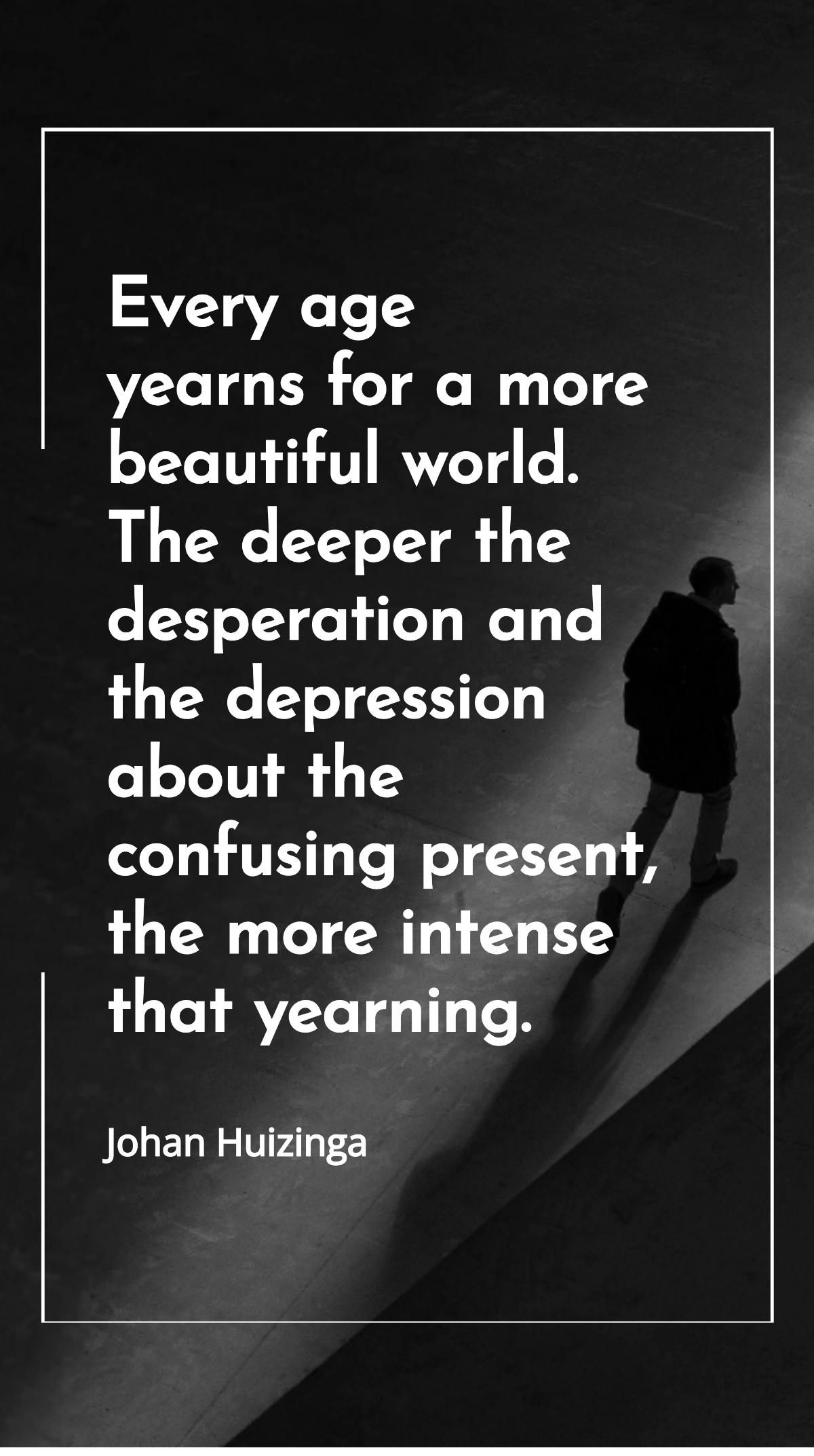 Johan Huizinga - Every age yearns for a more beautiful world. The deeper the desperation and the depression about the confusing present, the more intense that yearning. Template