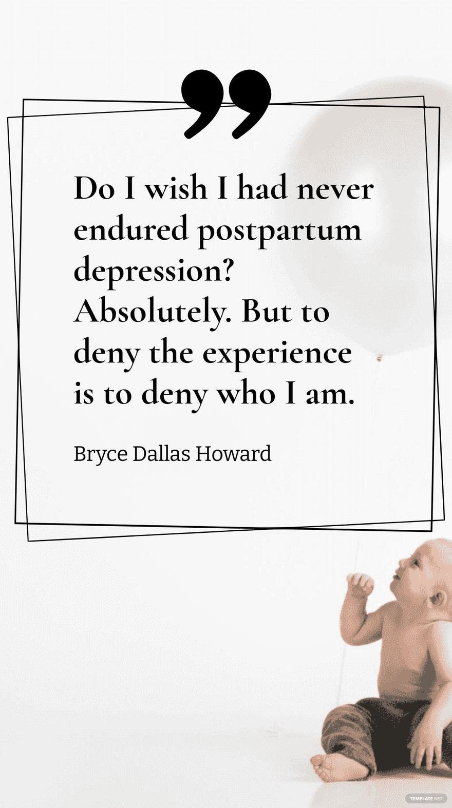 Bryce Dallas Howard - Do I wish I had never endured postpartum depression? Absolutely. But to deny the experience is to deny who I am.