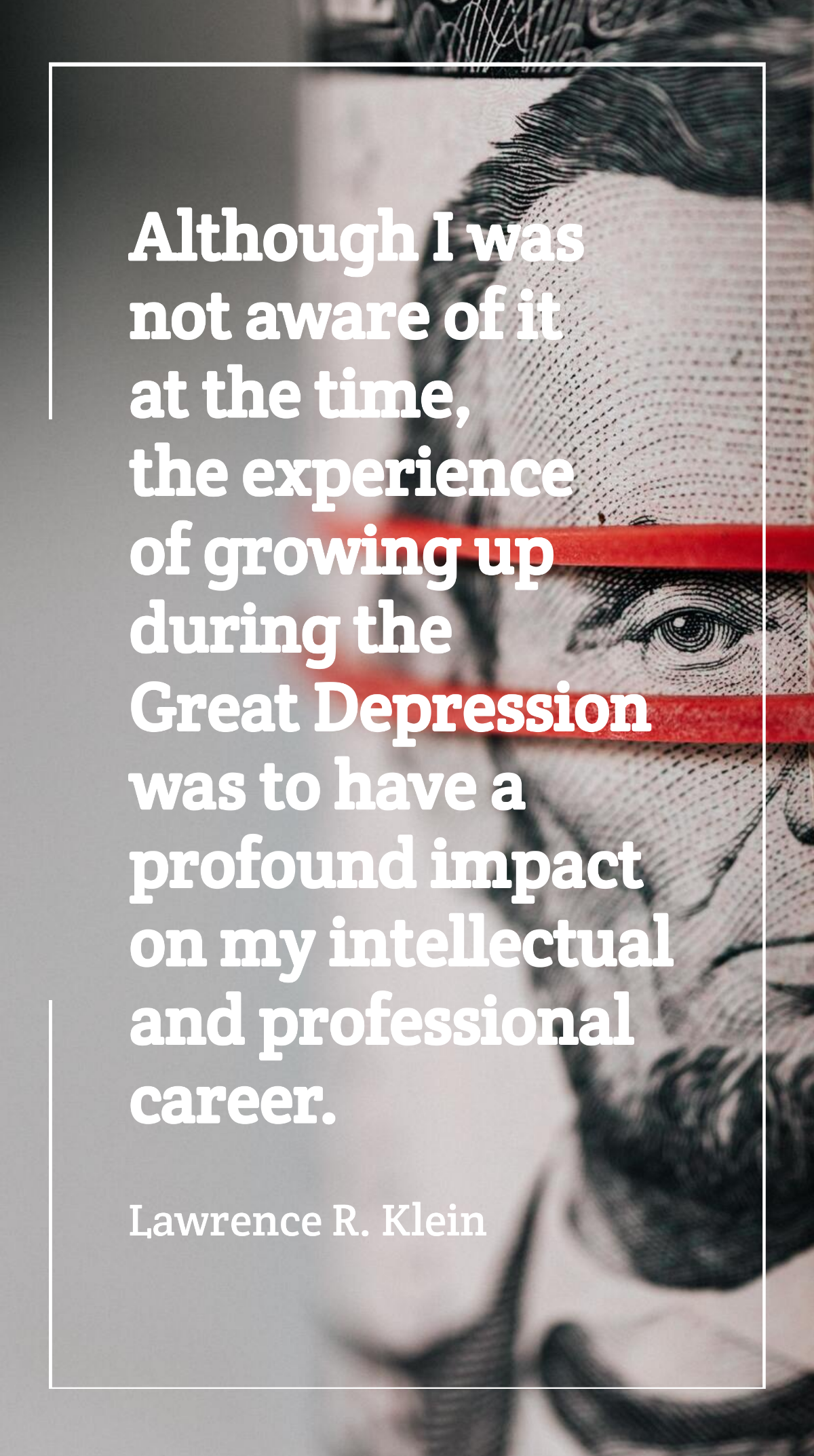 Lawrence R. Klein - Although I was not aware of it at the time, the experience of growing up during the Great Depression was to have a profound impact on my intellectual and professional career. Templ