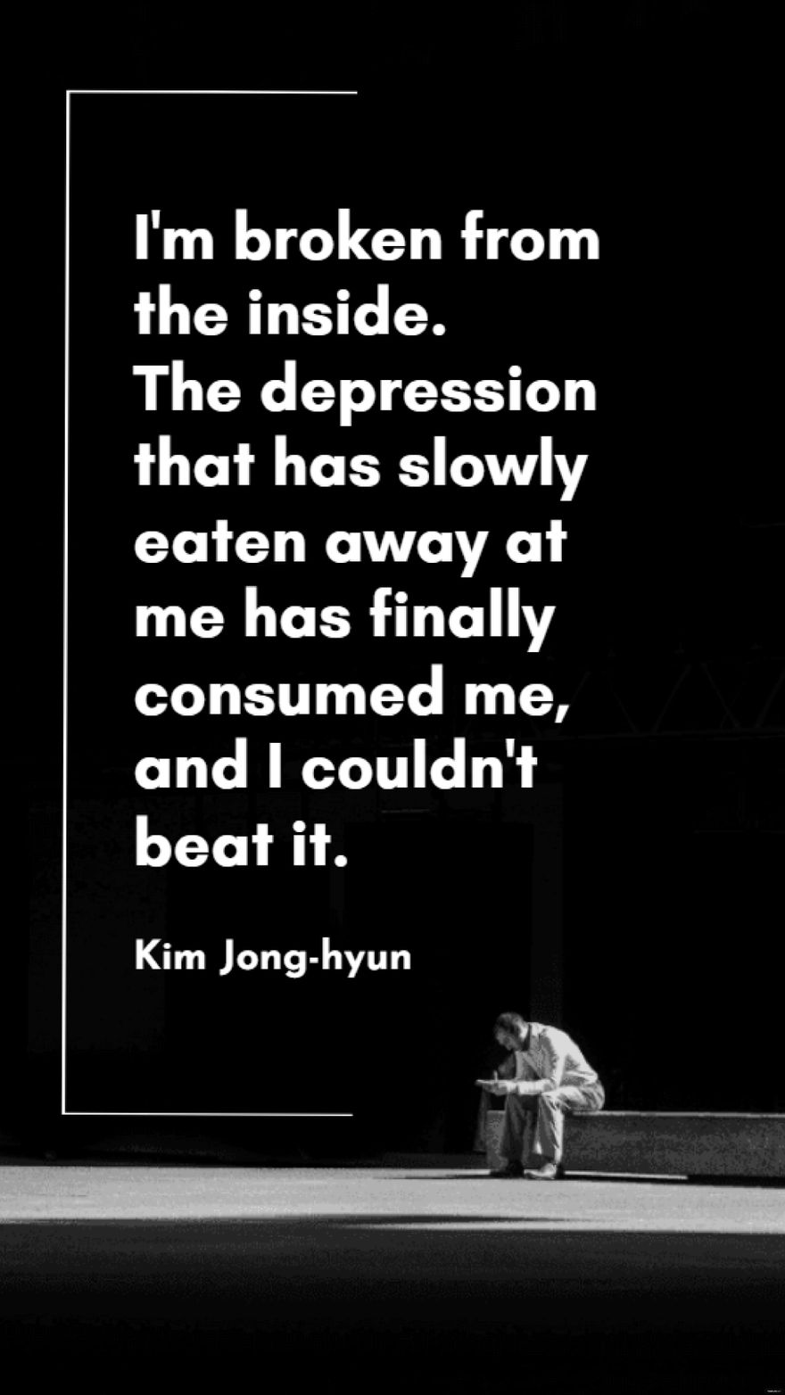 Kim Jonghyun  Im broken from the inside The depression that has slowly eaten away at me has finally consumed me and I couldnt beat it