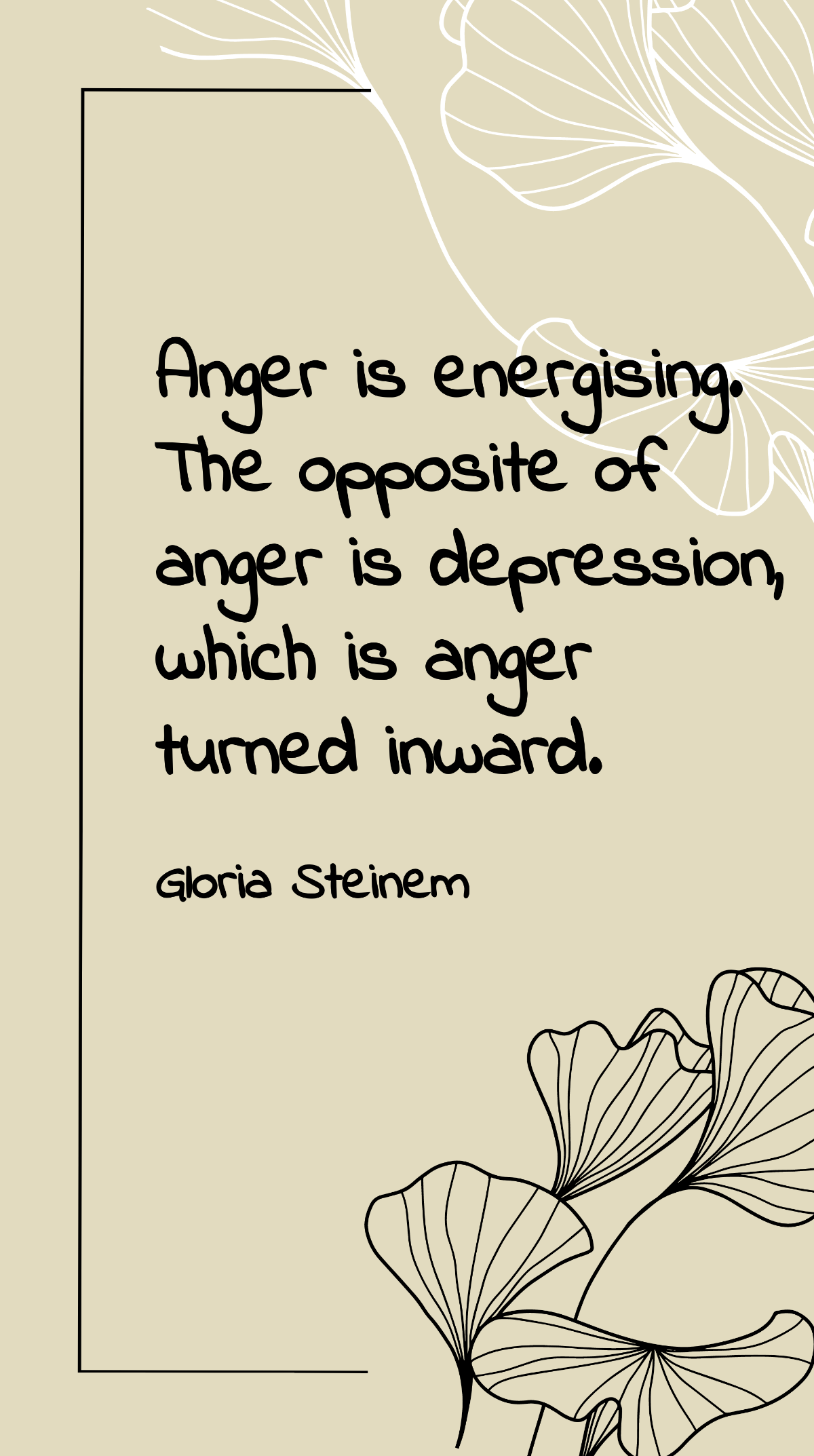 Gloria Steinem - Anger is energising. The opposite of anger is depression, which is anger turned inward. Template