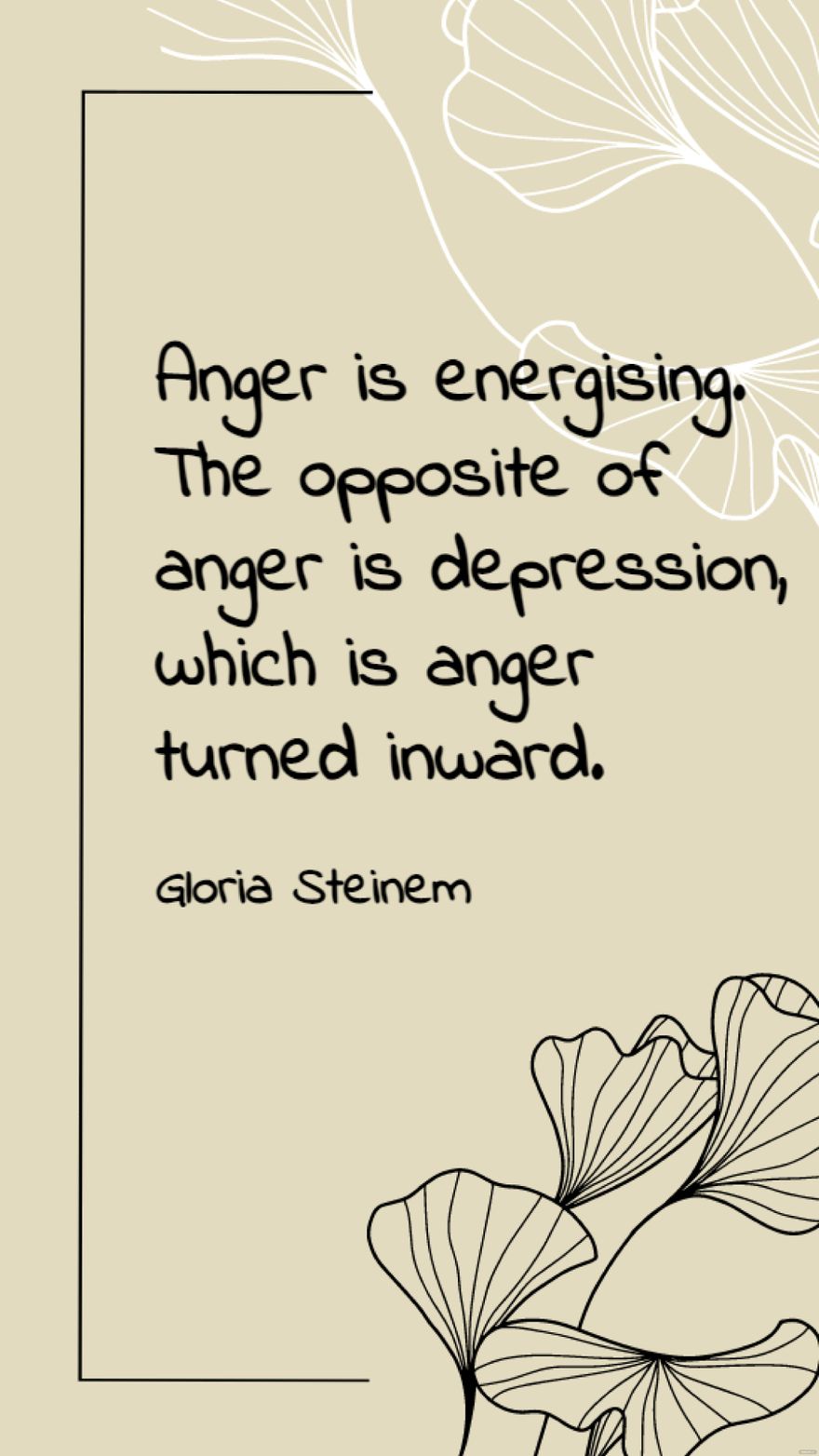 Gloria Steinem - Anger is energising. The opposite of anger is depression, which is anger turned inward.