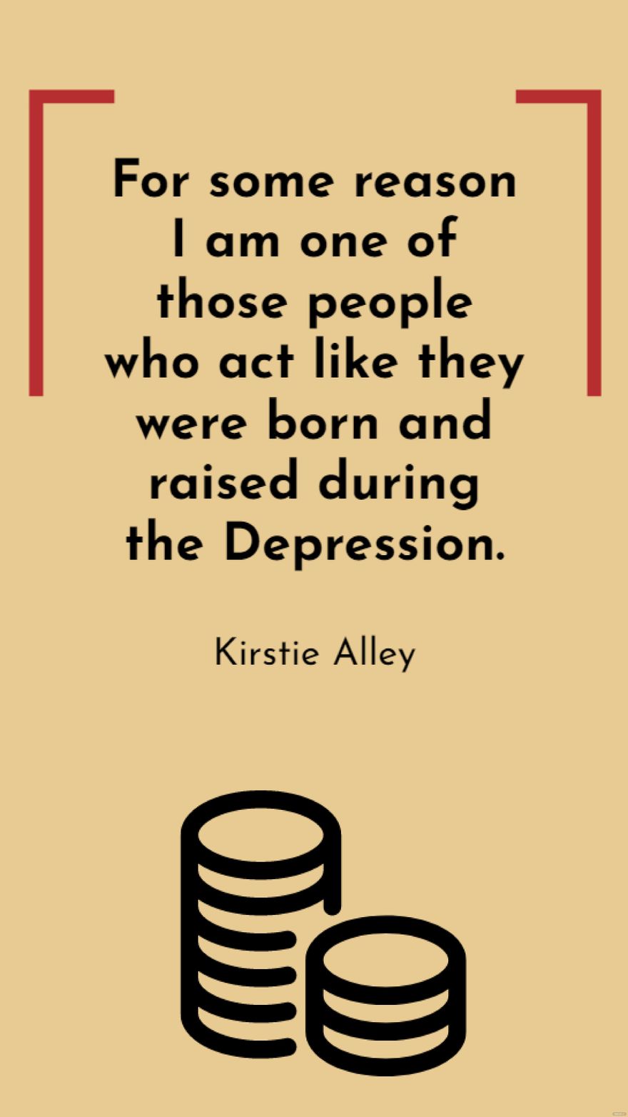 Kirstie Alley - For some reason I am one of those people who act like they were born and raised during the Depression.