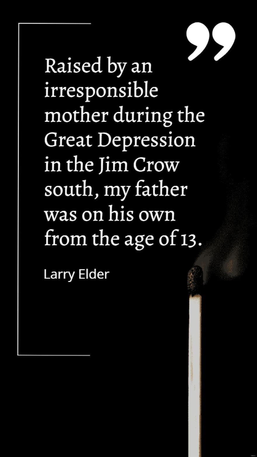 Larry Elder - Raised by an irresponsible mother during the Great Depression in the Jim Crow south, my father was on his own from the age of 13.