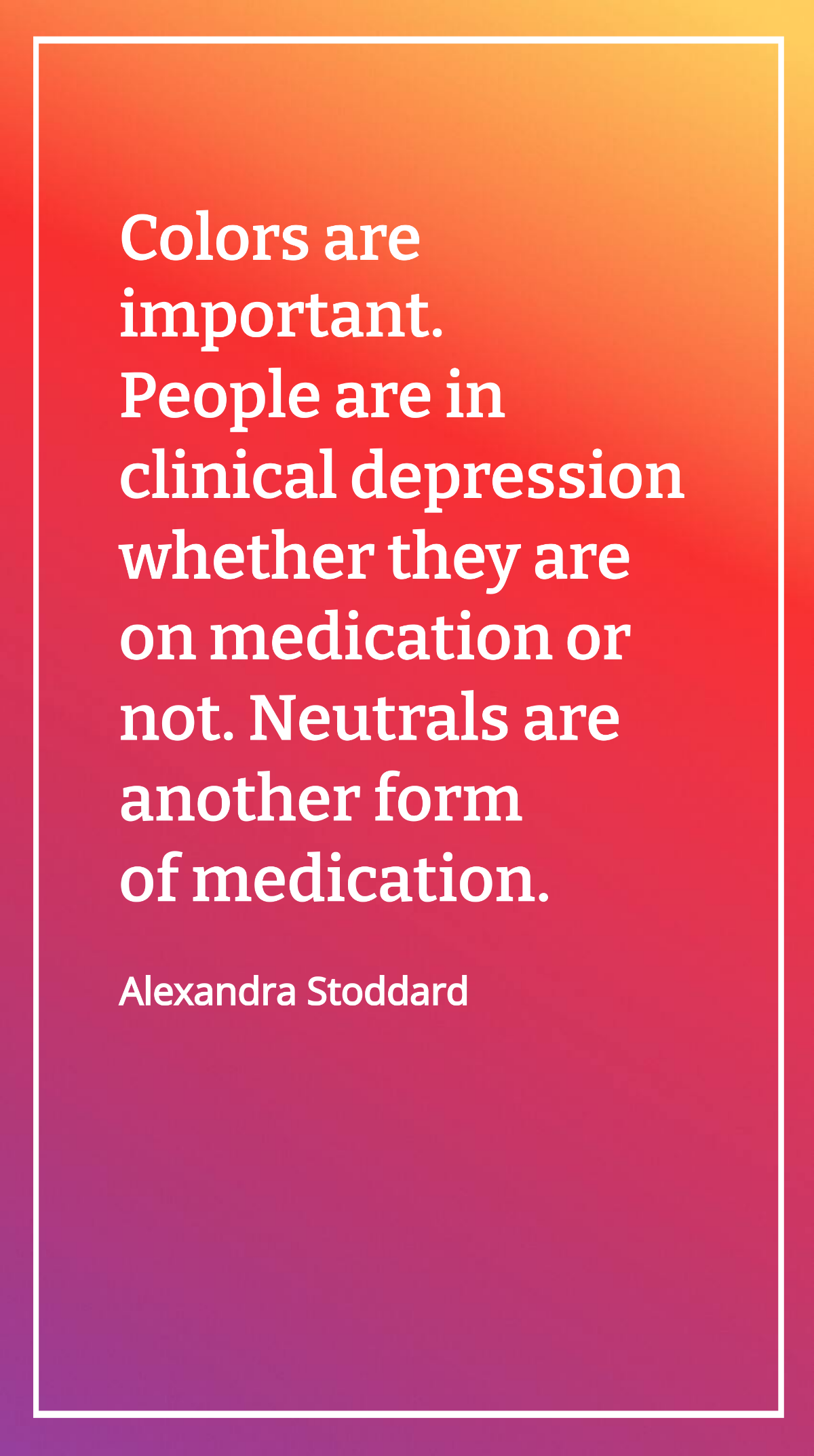 Alexandra Stoddard - Colors are important. People are in clinical depression whether they are on medication or not. Neutrals are another form of medication. Template