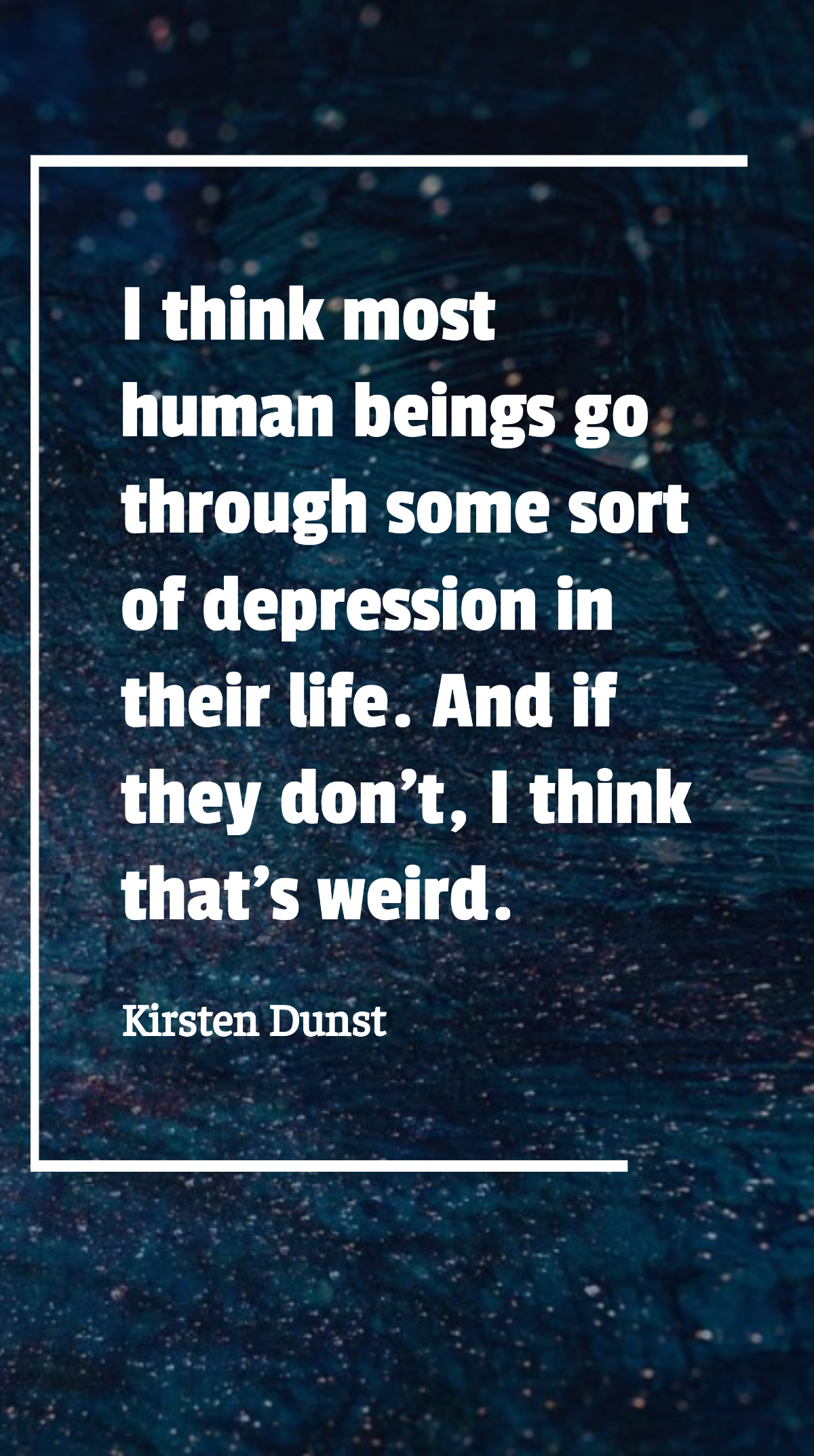 Kirsten Dunst - I think most human beings go through some sort of depression in their life. And if they don't, I think that's weird. Template