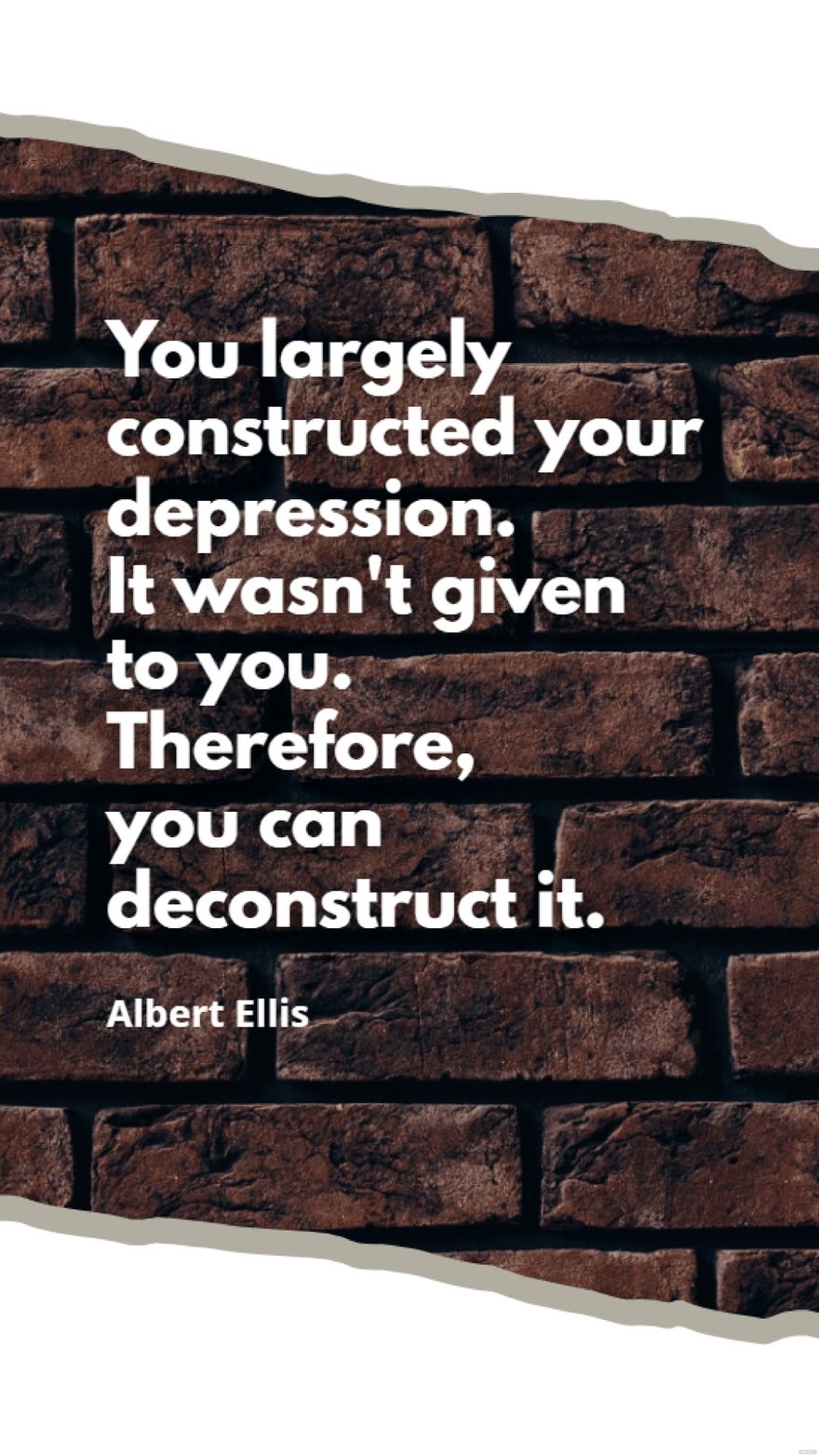 Albert Ellis  You largely constructed your depression It wasnt given to you Therefore you can deconstruct it