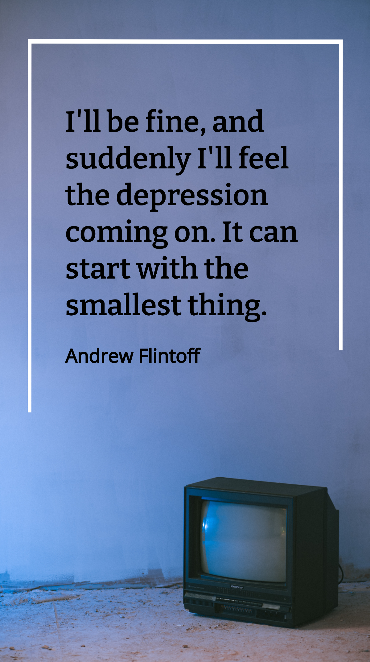 Andrew Flintoff - I'll be fine, and suddenly I'll feel the depression coming on. It can start with the smallest thing. Template