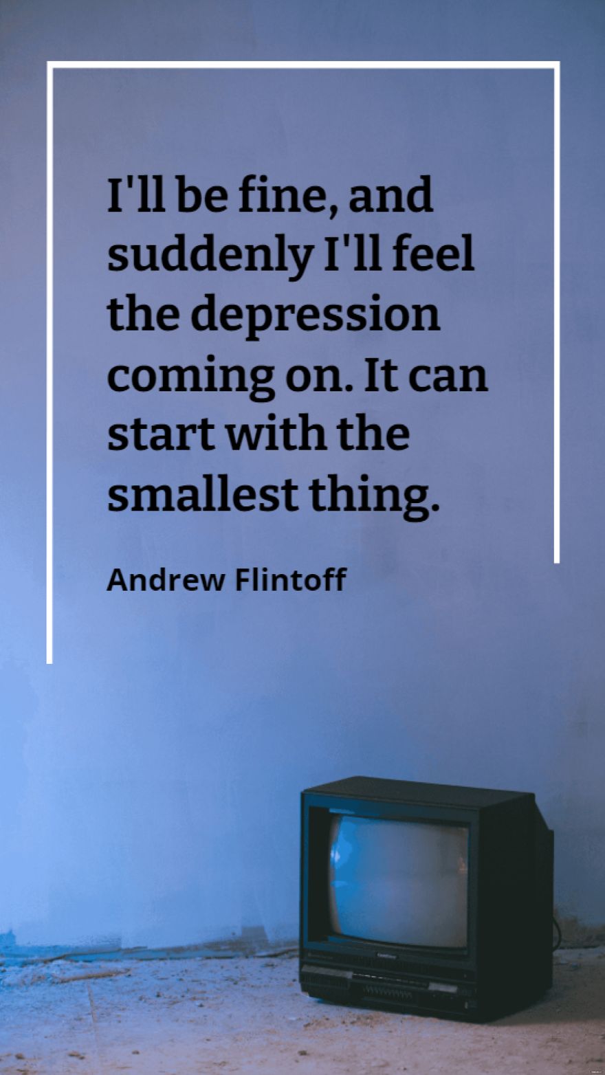Andrew Flintoff - I'll be fine, and suddenly I'll feel the depression coming on. It can start with the smallest thing.