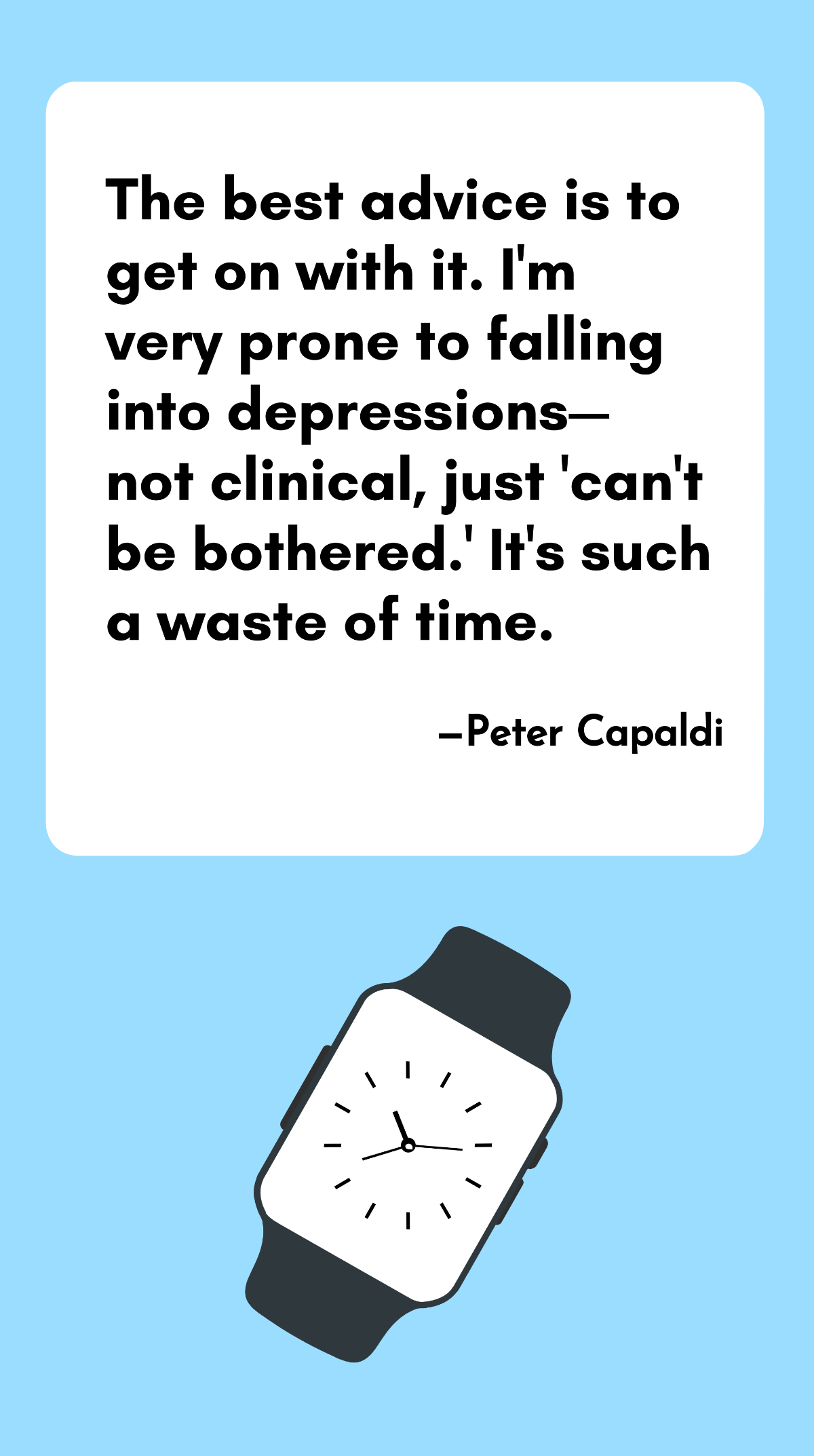 Peter Capaldi - The best advice is to get on with it. I'm very prone to falling into depressions - not clinical, just 'can't be bothered.' It's such a waste of time. Template