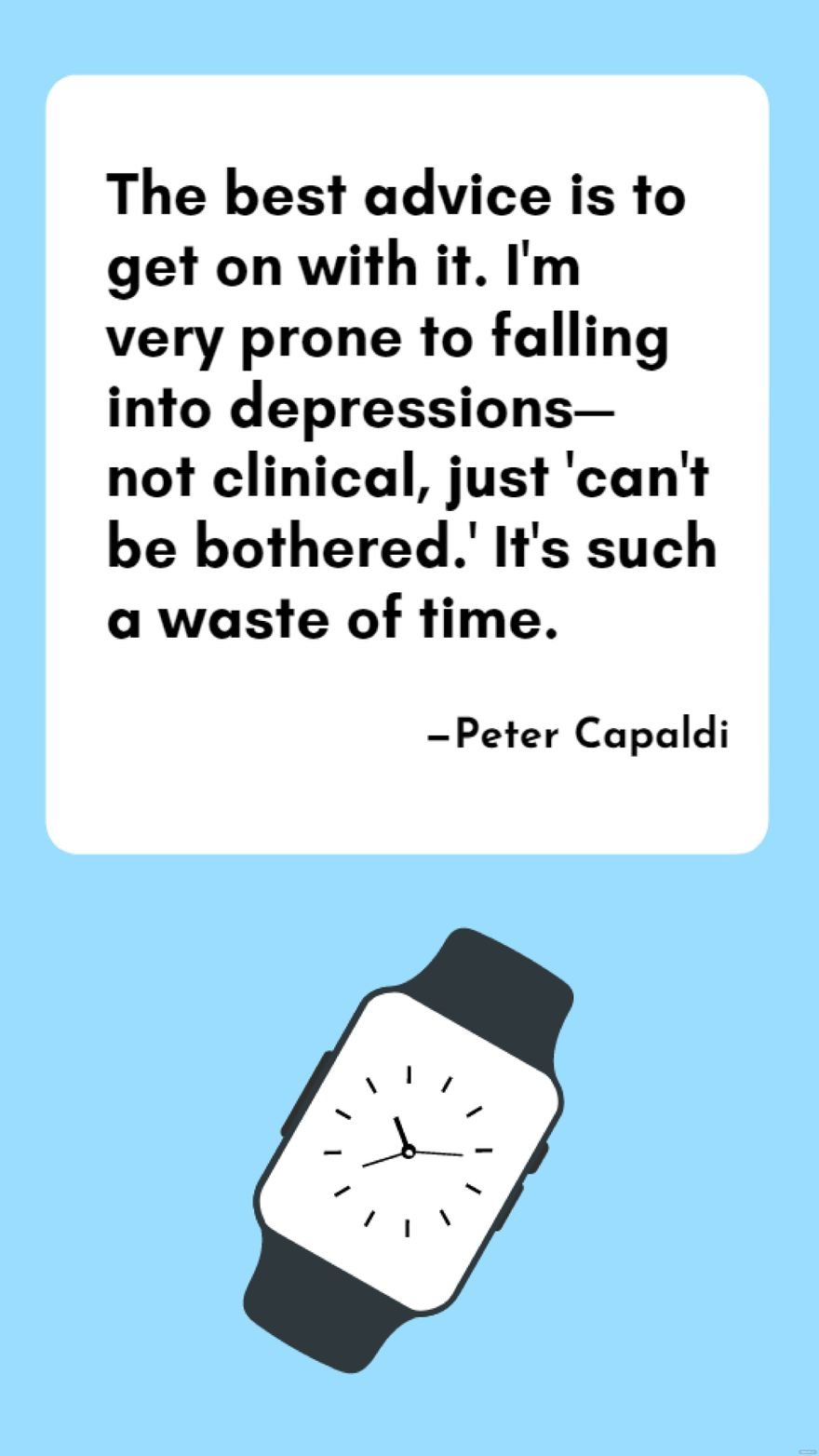 Peter Capaldi - The best advice is to get on with it. I'm very prone to falling into depressions - not clinical, just 'can't be bothered.' It's such a waste of time.