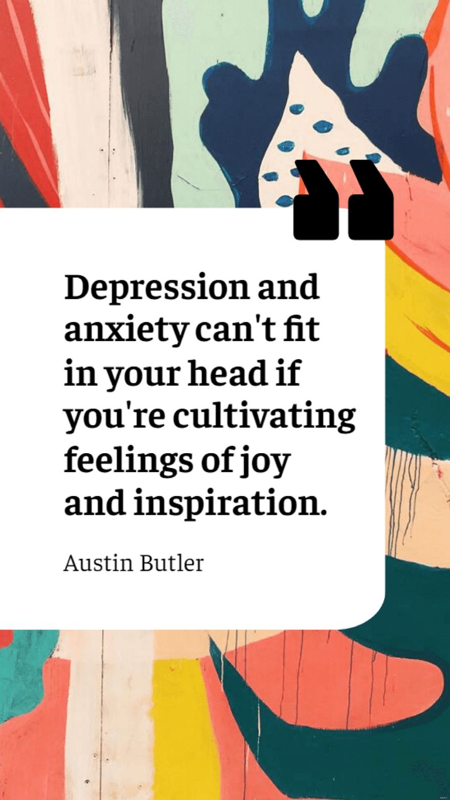 Austin Butler - Depression and anxiety can't fit in your head if you're cultivating feelings of joy and inspiration.