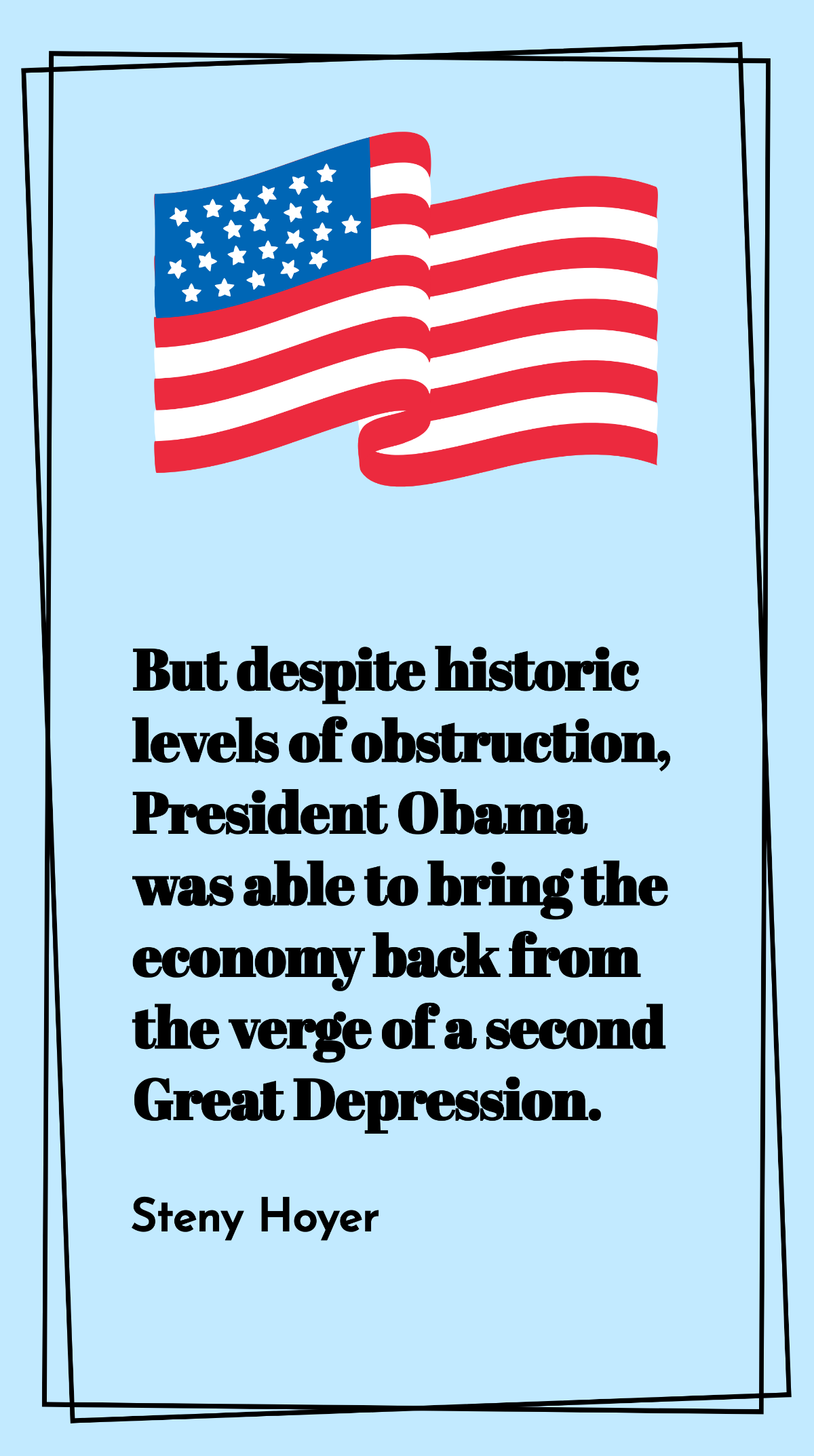 Steny Hoyer - But despite historic levels of obstruction, President Obama was able to bring the economy back from the verge of a second Great Depression. Template