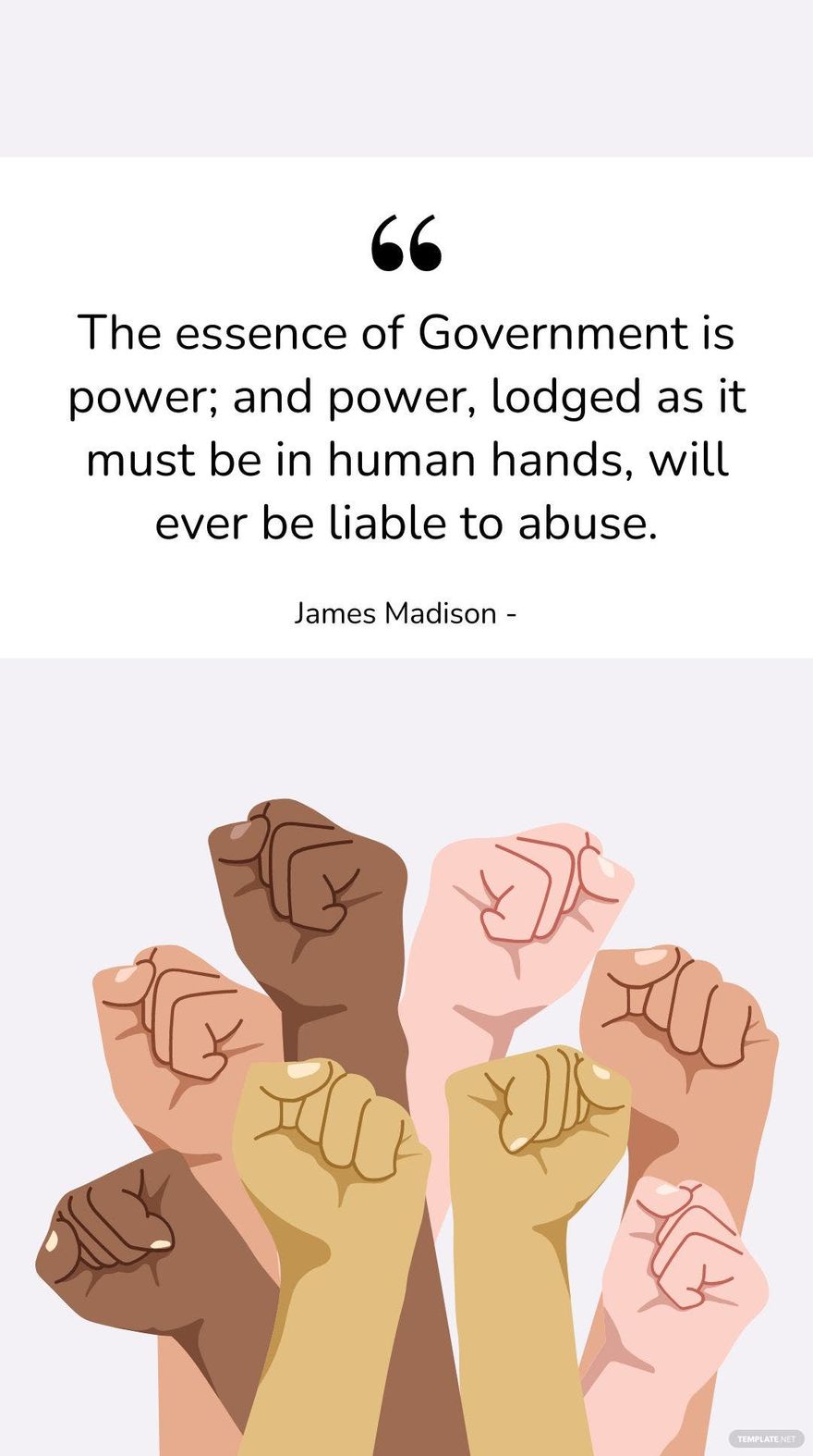 James Madison - The essence of Government is power; and power, lodged as it must be in human hands, will ever be liable to abuse.